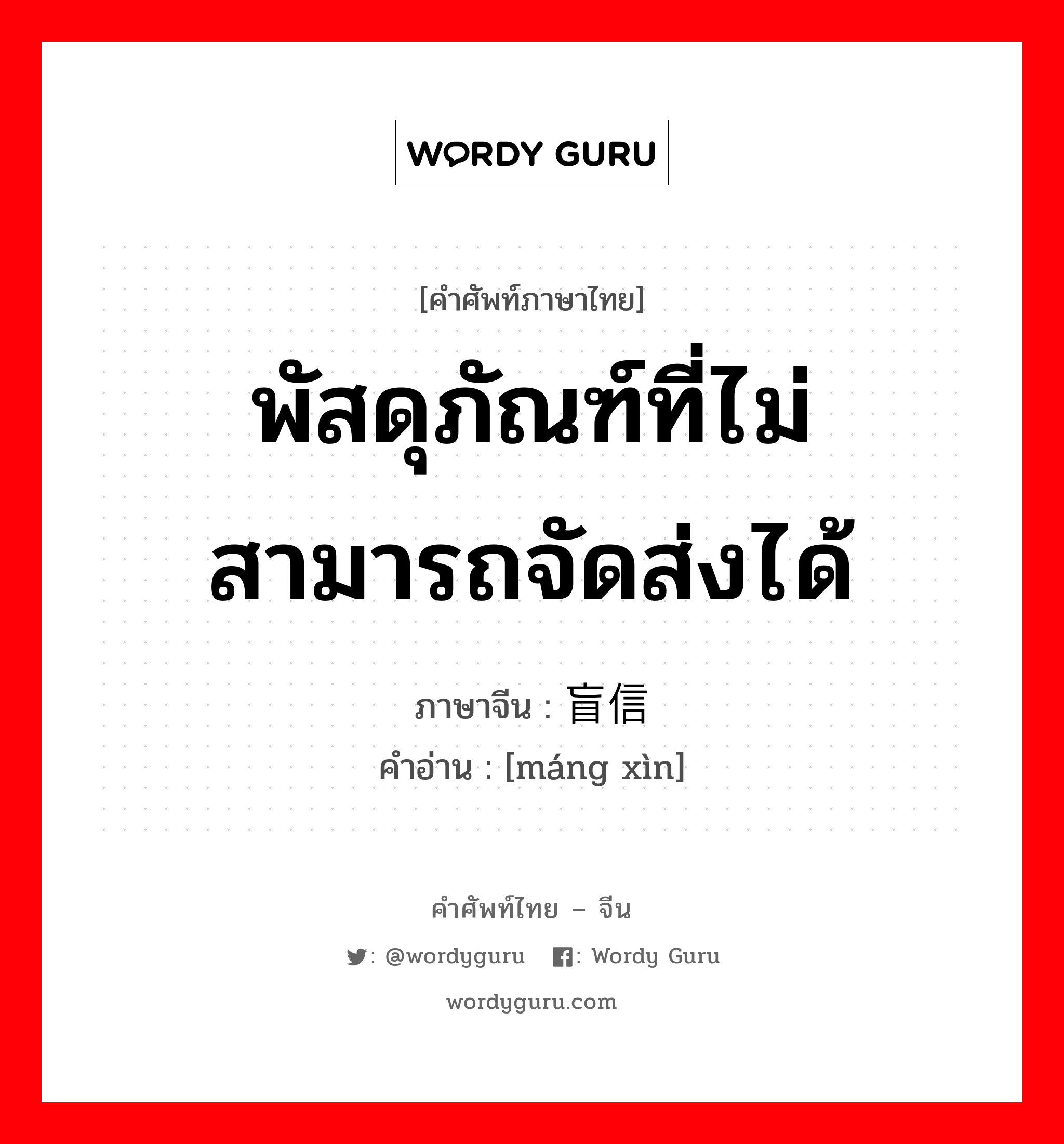 พัสดุภัณฑ์ที่ไม่สามารถจัดส่งได้ ภาษาจีนคืออะไร, คำศัพท์ภาษาไทย - จีน พัสดุภัณฑ์ที่ไม่สามารถจัดส่งได้ ภาษาจีน 盲信 คำอ่าน [máng xìn]