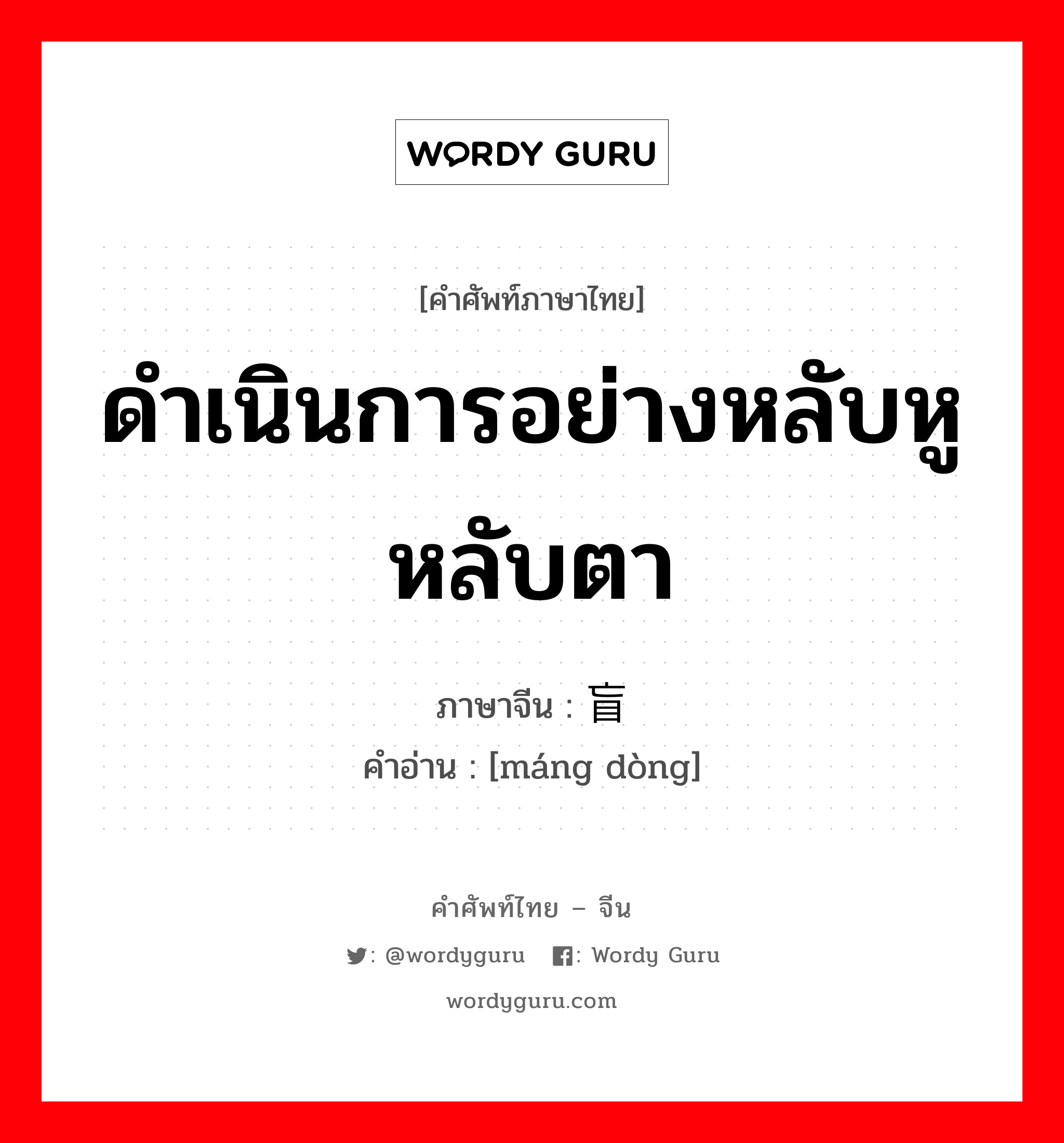 ดำเนินการอย่างหลับหูหลับตา ภาษาจีนคืออะไร, คำศัพท์ภาษาไทย - จีน ดำเนินการอย่างหลับหูหลับตา ภาษาจีน 盲动 คำอ่าน [máng dòng]