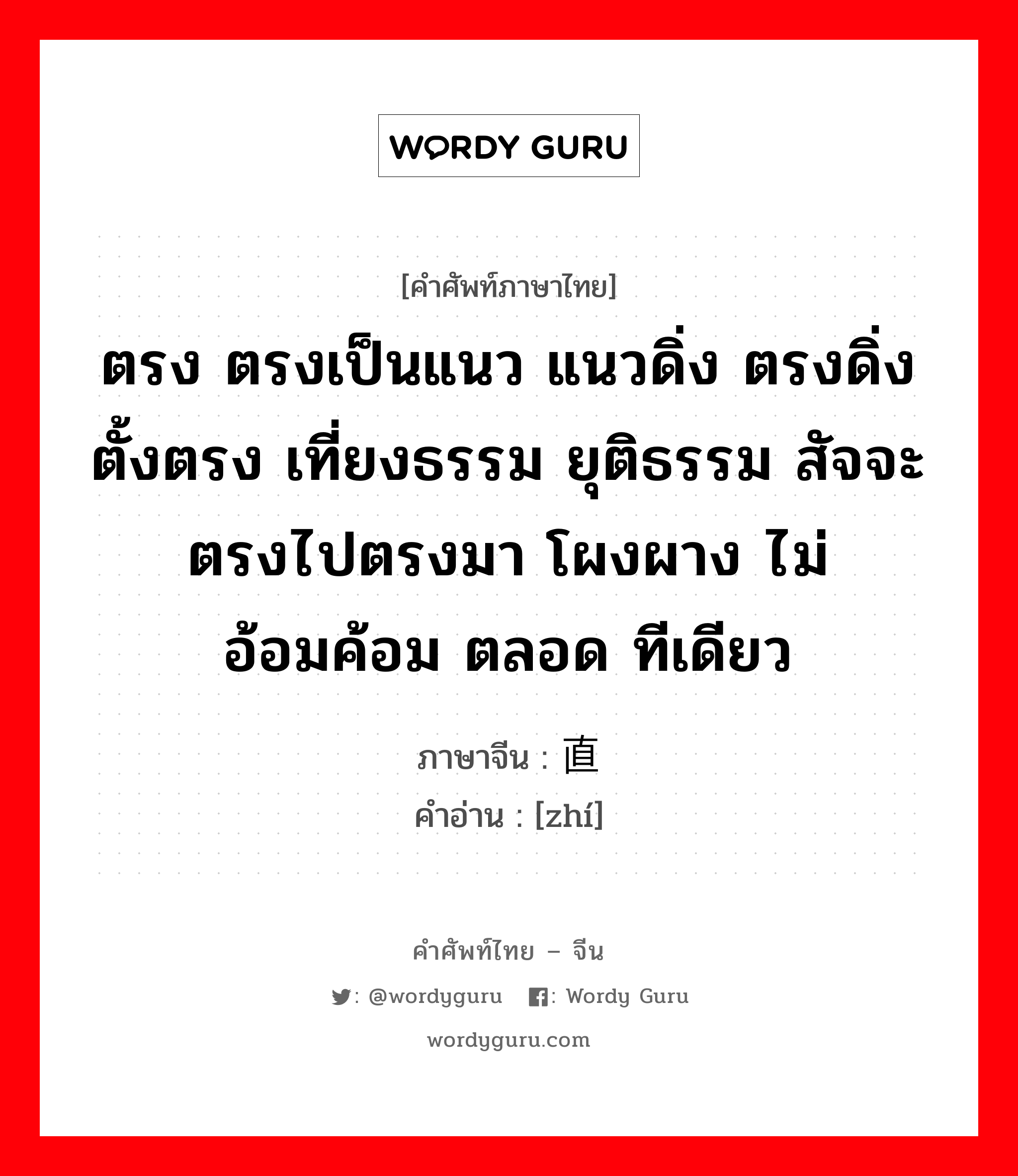 ตรง ตรงเป็นแนว แนวดิ่ง ตรงดิ่ง ตั้งตรง เที่ยงธรรม ยุติธรรม สัจจะ ตรงไปตรงมา โผงผาง ไม่อ้อมค้อม ตลอด ทีเดียว ภาษาจีนคืออะไร, คำศัพท์ภาษาไทย - จีน ตรง ตรงเป็นแนว แนวดิ่ง ตรงดิ่ง ตั้งตรง เที่ยงธรรม ยุติธรรม สัจจะ ตรงไปตรงมา โผงผาง ไม่อ้อมค้อม ตลอด ทีเดียว ภาษาจีน 直 คำอ่าน [zhí]