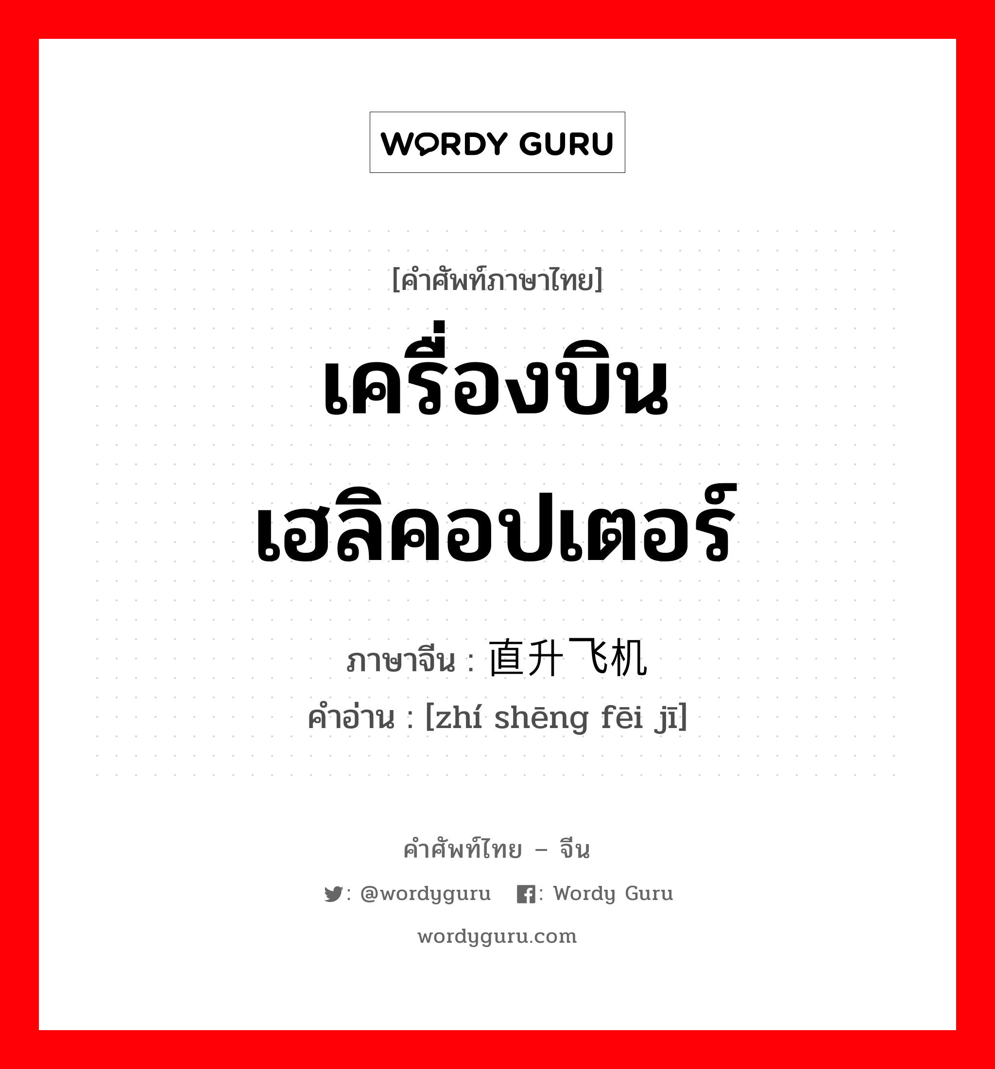 เครื่องบินเฮลิคอปเตอร์ ภาษาจีนคืออะไร, คำศัพท์ภาษาไทย - จีน เครื่องบินเฮลิคอปเตอร์ ภาษาจีน 直升飞机 คำอ่าน [zhí shēng fēi jī]