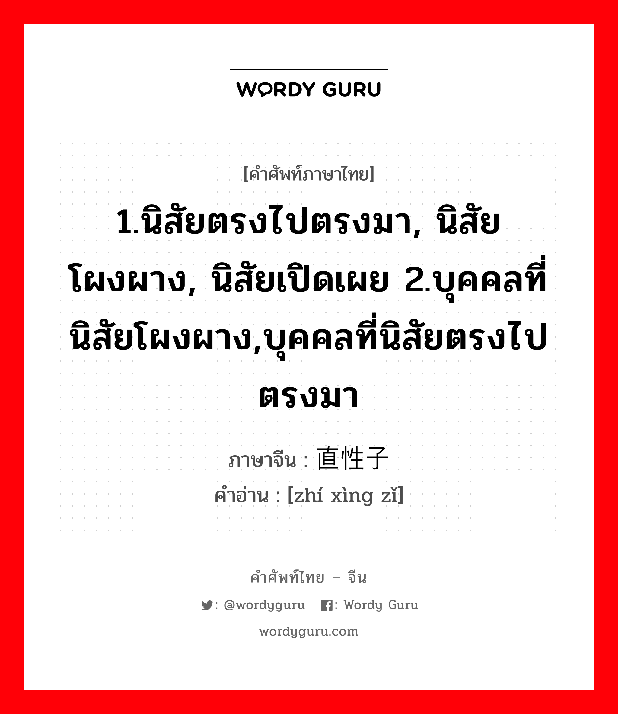 1.นิสัยตรงไปตรงมา, นิสัยโผงผาง, นิสัยเปิดเผย 2.บุคคลที่นิสัยโผงผาง,บุคคลที่นิสัยตรงไปตรงมา ภาษาจีนคืออะไร, คำศัพท์ภาษาไทย - จีน 1.นิสัยตรงไปตรงมา, นิสัยโผงผาง, นิสัยเปิดเผย 2.บุคคลที่นิสัยโผงผาง,บุคคลที่นิสัยตรงไปตรงมา ภาษาจีน 直性子 คำอ่าน [zhí xìng zǐ]