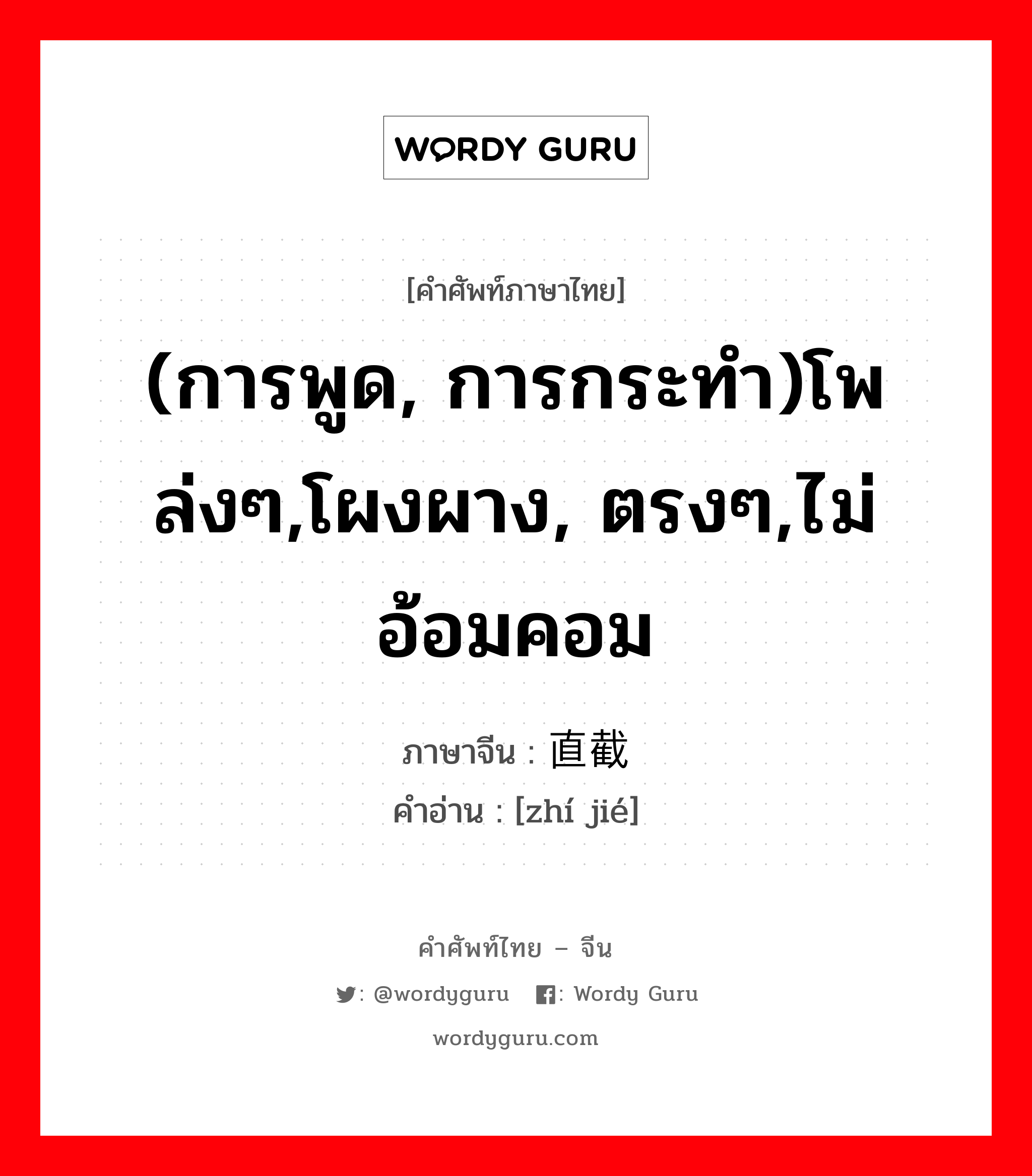 (การพูด, การกระทำ)โพล่งๆ,โผงผาง, ตรงๆ,ไม่อ้อมคอม ภาษาจีนคืออะไร, คำศัพท์ภาษาไทย - จีน (การพูด, การกระทำ)โพล่งๆ,โผงผาง, ตรงๆ,ไม่อ้อมคอม ภาษาจีน 直截 คำอ่าน [zhí jié]