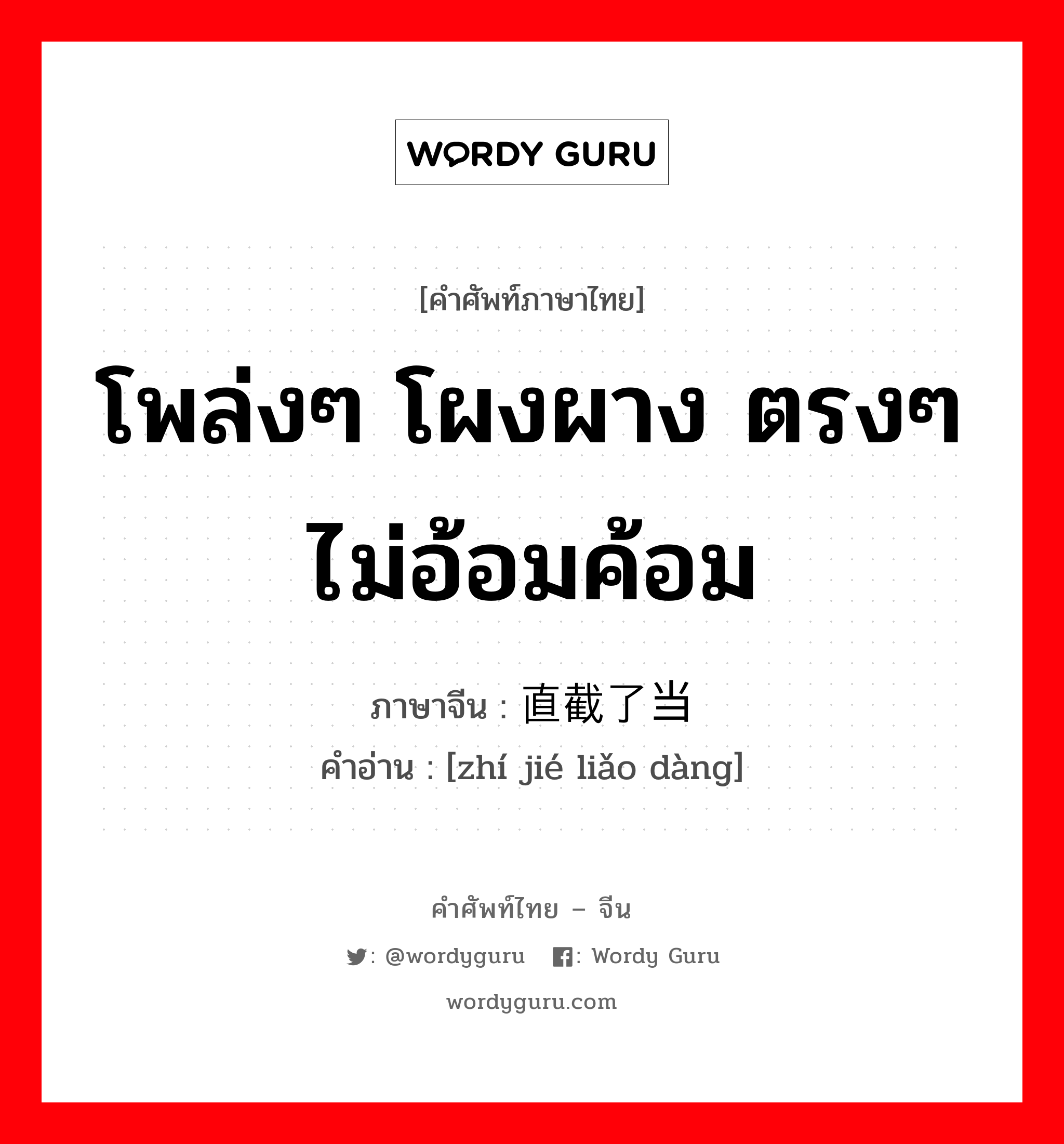 โพล่งๆ โผงผาง ตรงๆ ไม่อ้อมค้อม ภาษาจีนคืออะไร, คำศัพท์ภาษาไทย - จีน โพล่งๆ โผงผาง ตรงๆ ไม่อ้อมค้อม ภาษาจีน 直截了当 คำอ่าน [zhí jié liǎo dàng]