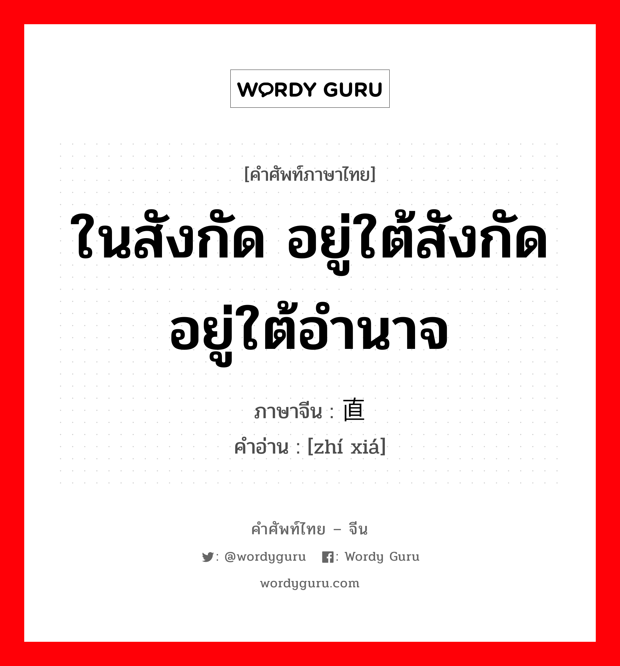 ในสังกัด อยู่ใต้สังกัด อยู่ใต้อำนาจ ภาษาจีนคืออะไร, คำศัพท์ภาษาไทย - จีน ในสังกัด อยู่ใต้สังกัด อยู่ใต้อำนาจ ภาษาจีน 直辖 คำอ่าน [zhí xiá]