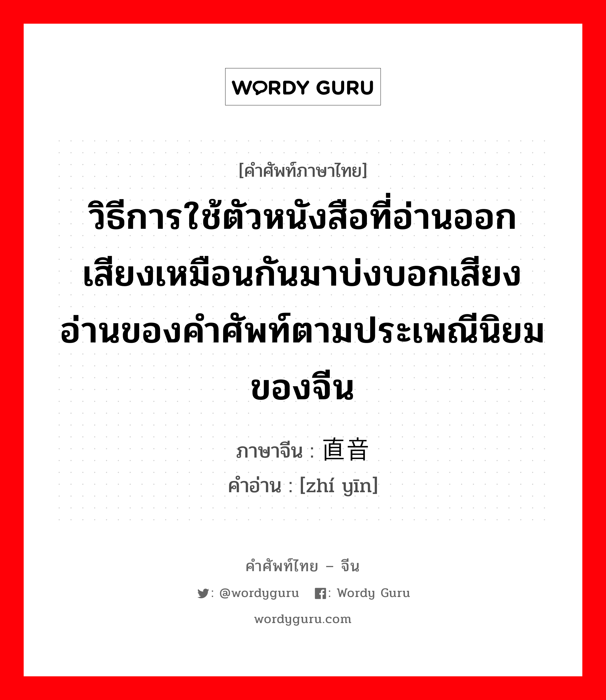 วิธีการใช้ตัวหนังสือที่อ่านออกเสียงเหมือนกันมาบ่งบอกเสียงอ่านของคำศัพท์ตามประเพณีนิยมของจีน ภาษาจีนคืออะไร, คำศัพท์ภาษาไทย - จีน วิธีการใช้ตัวหนังสือที่อ่านออกเสียงเหมือนกันมาบ่งบอกเสียงอ่านของคำศัพท์ตามประเพณีนิยมของจีน ภาษาจีน 直音 คำอ่าน [zhí yīn]