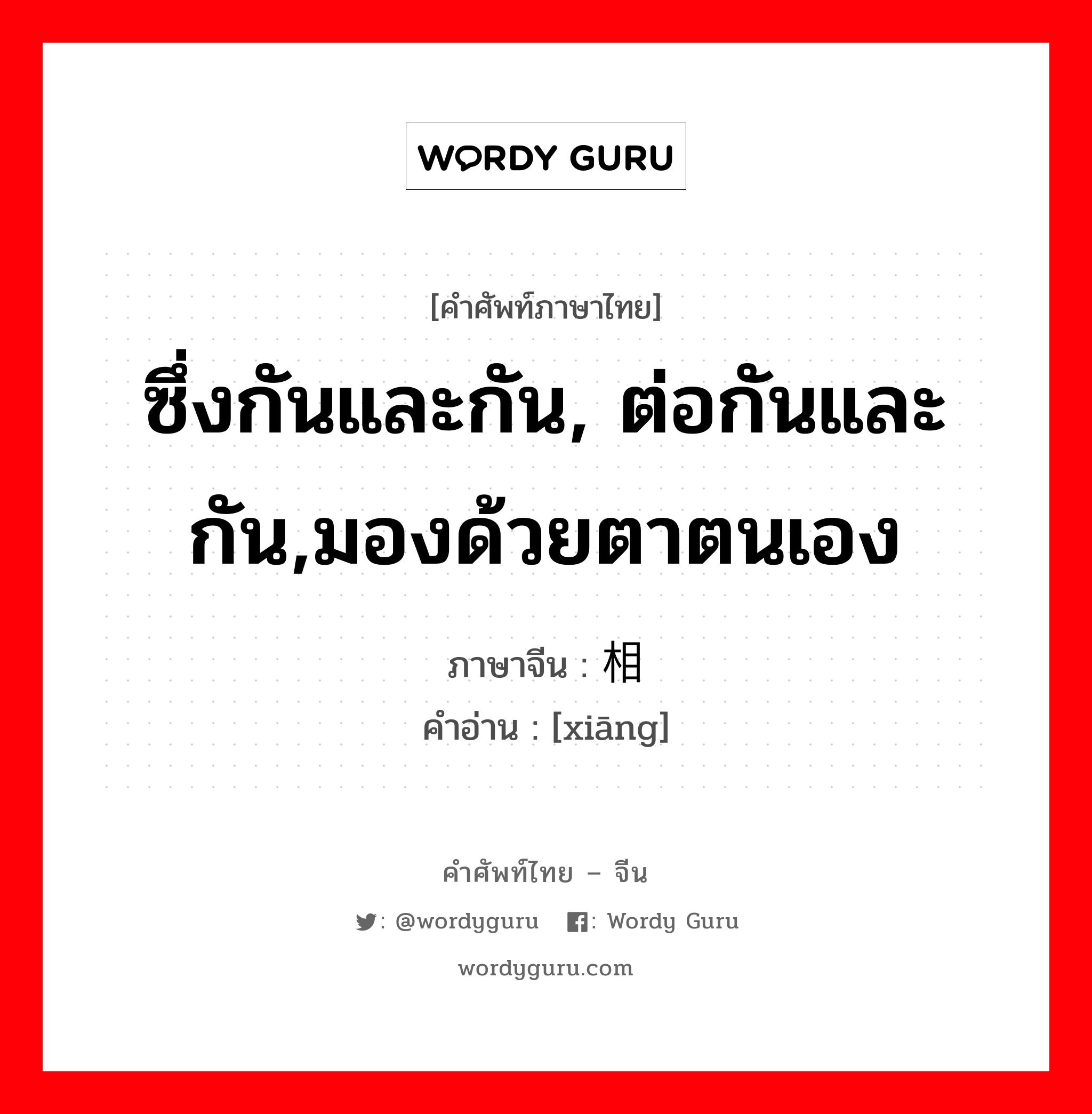 ซึ่งกันและกัน, ต่อกันและกัน,มองด้วยตาตนเอง ภาษาจีนคืออะไร, คำศัพท์ภาษาไทย - จีน ซึ่งกันและกัน, ต่อกันและกัน,มองด้วยตาตนเอง ภาษาจีน 相 คำอ่าน [xiāng]