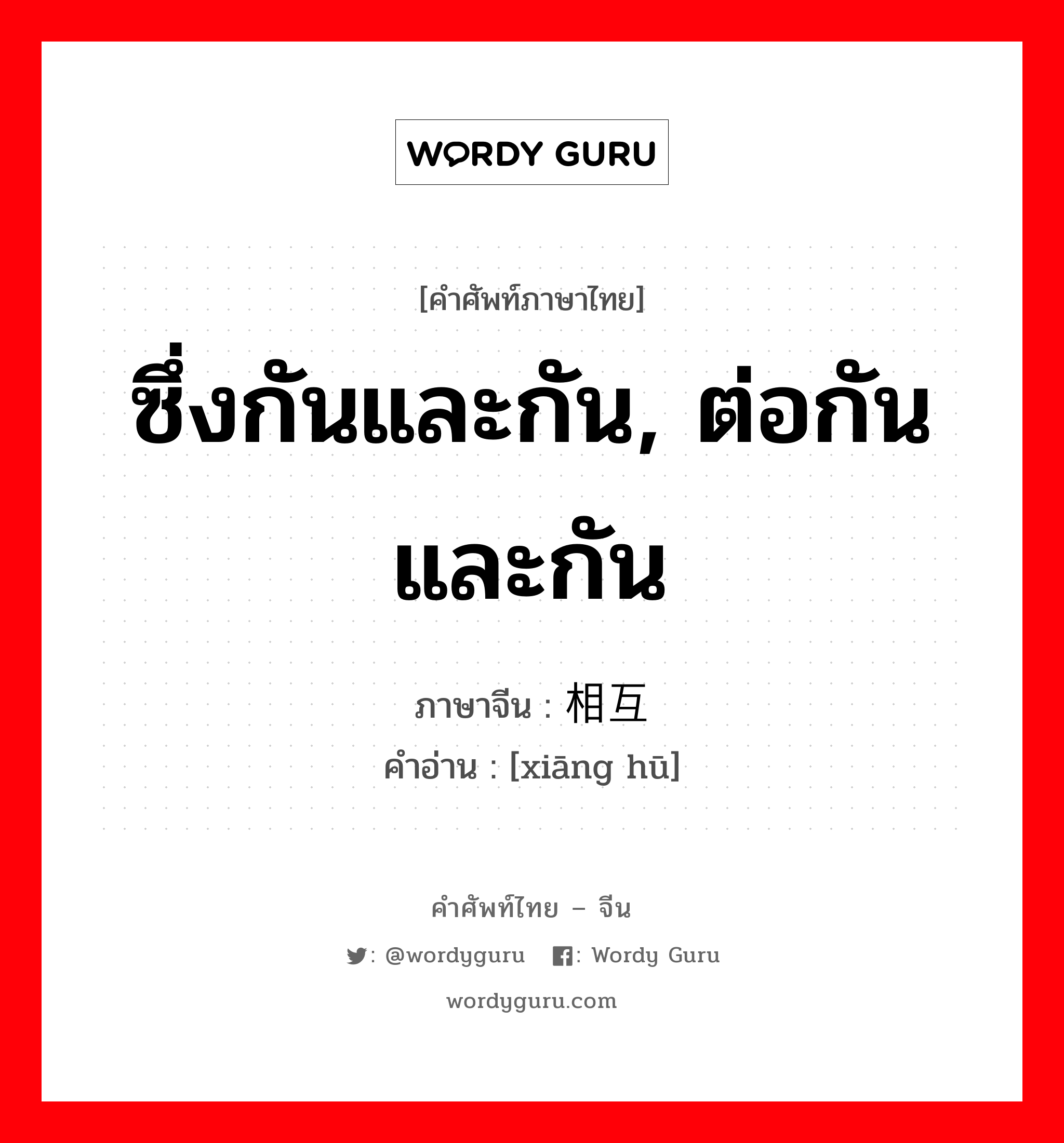 ซึ่งกันและกัน, ต่อกันและกัน ภาษาจีนคืออะไร, คำศัพท์ภาษาไทย - จีน ซึ่งกันและกัน, ต่อกันและกัน ภาษาจีน 相互 คำอ่าน [xiāng hū]