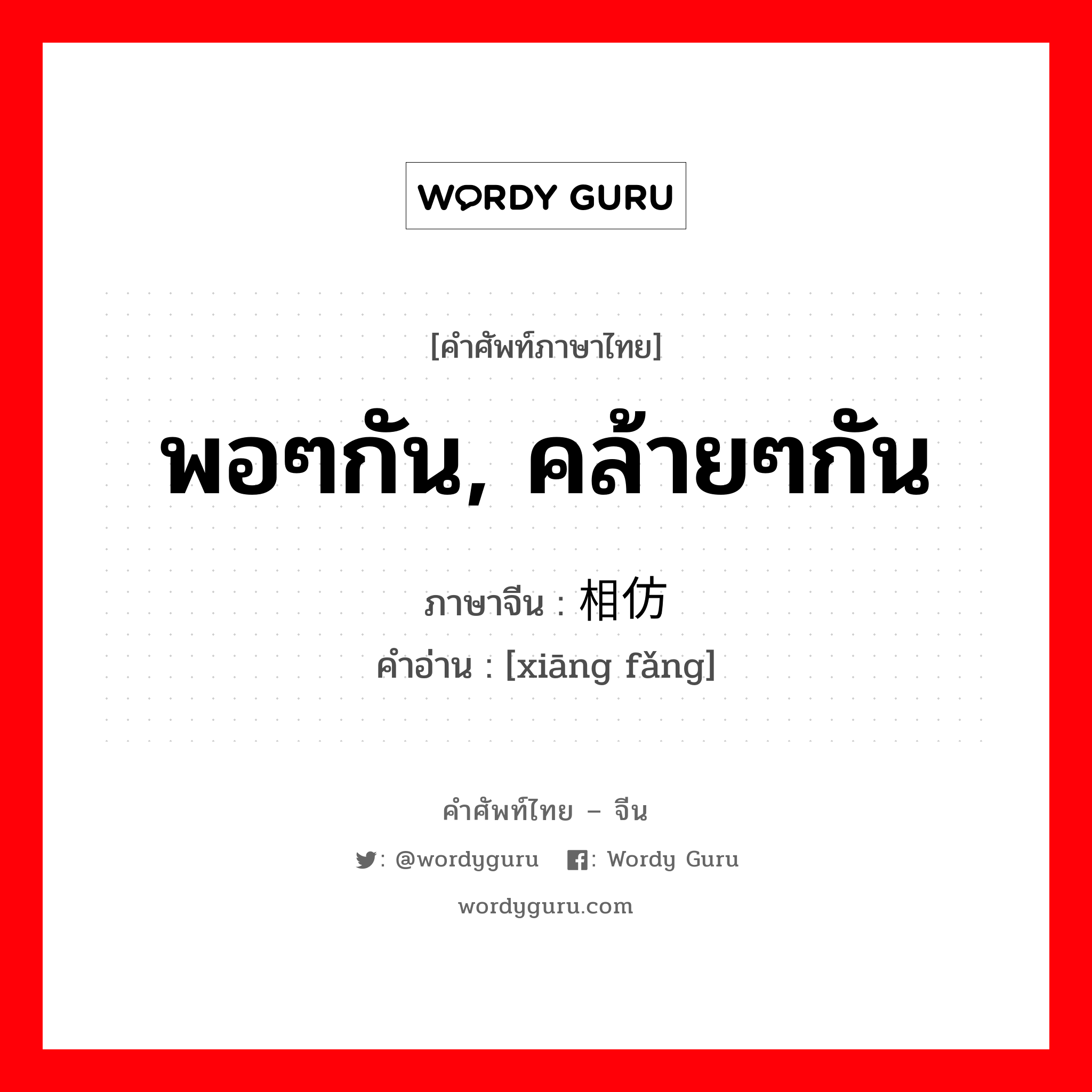 พอๆกัน, คล้ายๆกัน ภาษาจีนคืออะไร, คำศัพท์ภาษาไทย - จีน พอๆกัน, คล้ายๆกัน ภาษาจีน 相仿 คำอ่าน [xiāng fǎng]