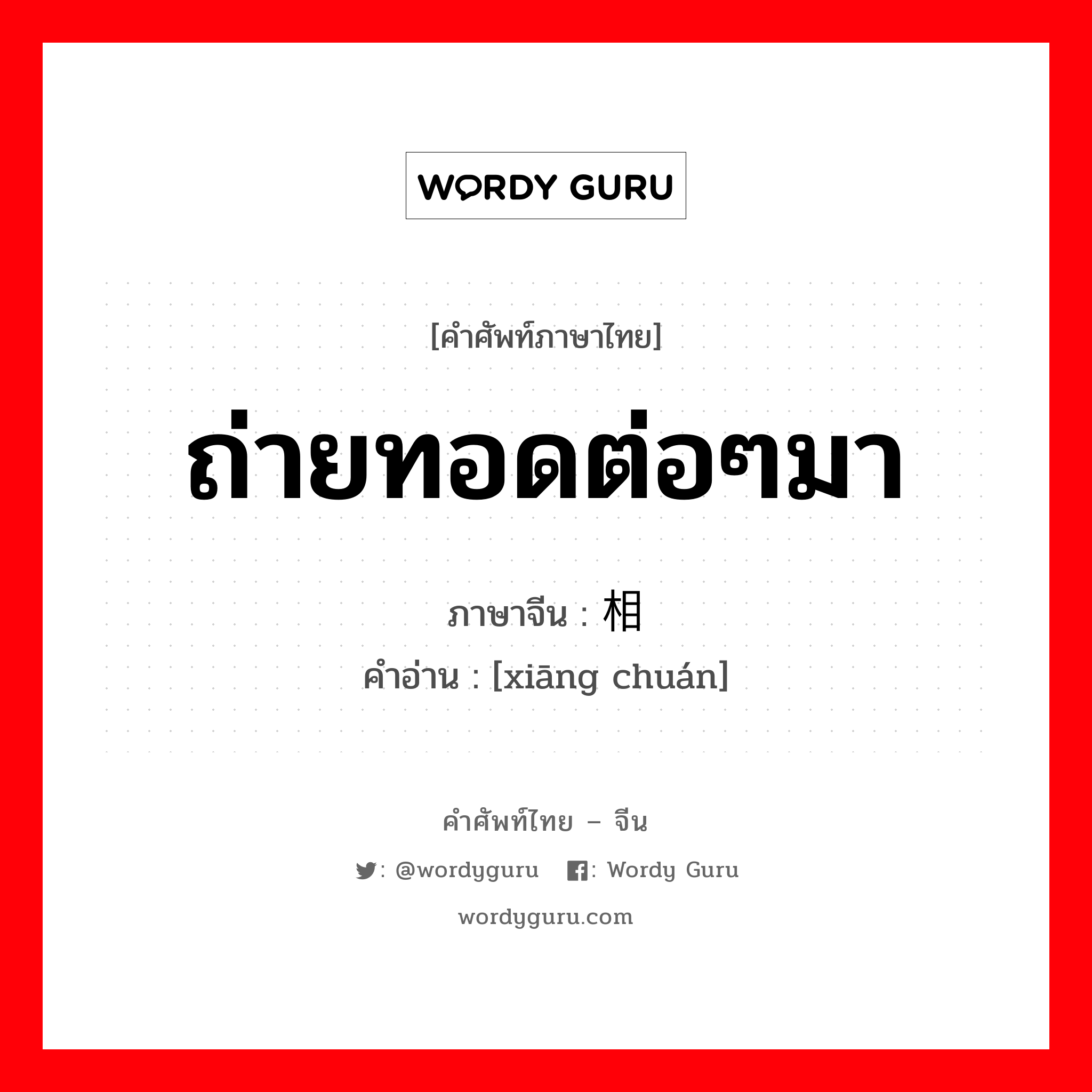 ถ่ายทอดต่อๆมา ภาษาจีนคืออะไร, คำศัพท์ภาษาไทย - จีน ถ่ายทอดต่อๆมา ภาษาจีน 相传 คำอ่าน [xiāng chuán]