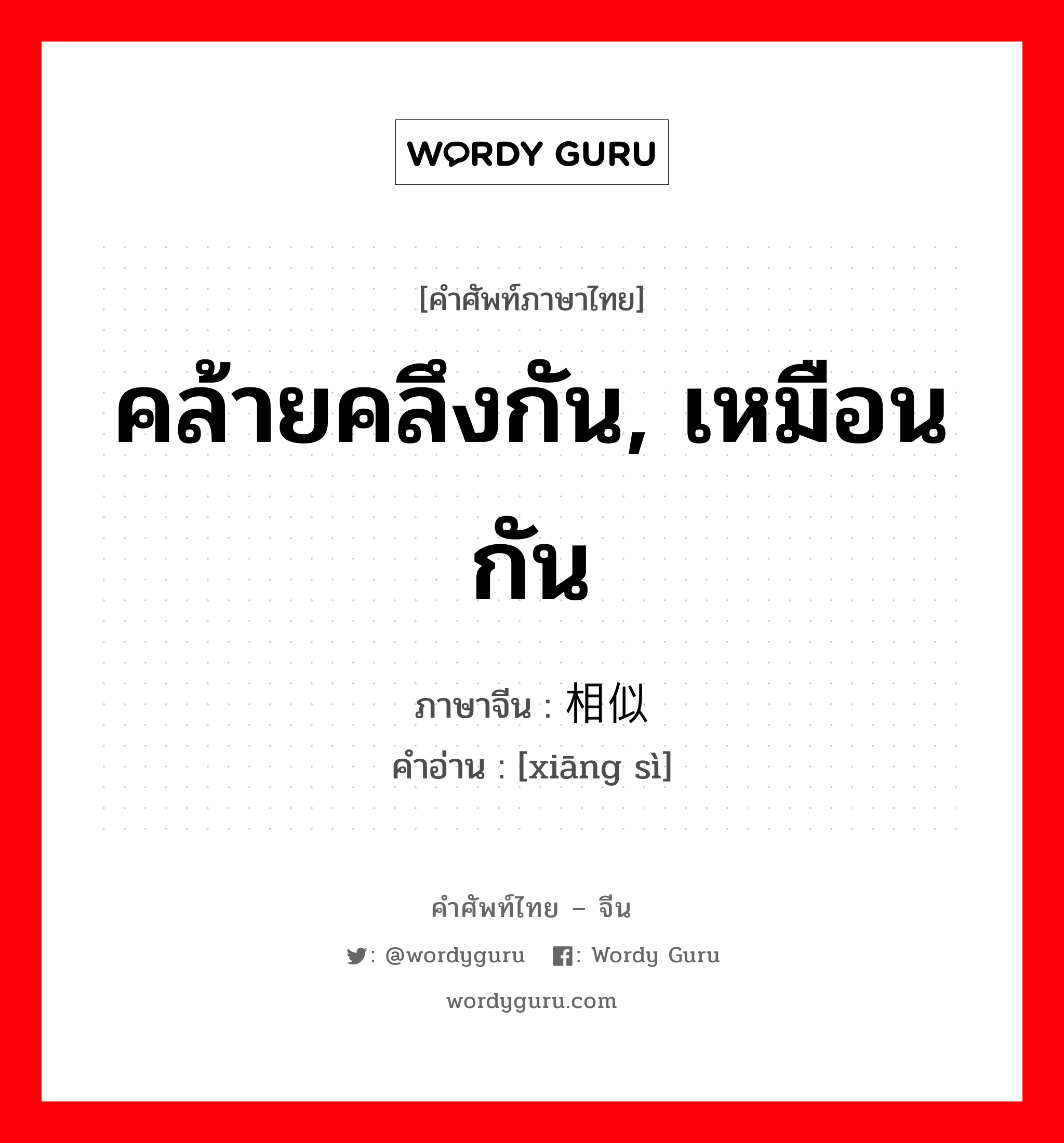 คล้ายคลึงกัน, เหมือนกัน ภาษาจีนคืออะไร, คำศัพท์ภาษาไทย - จีน คล้ายคลึงกัน, เหมือนกัน ภาษาจีน 相似 คำอ่าน [xiāng sì]