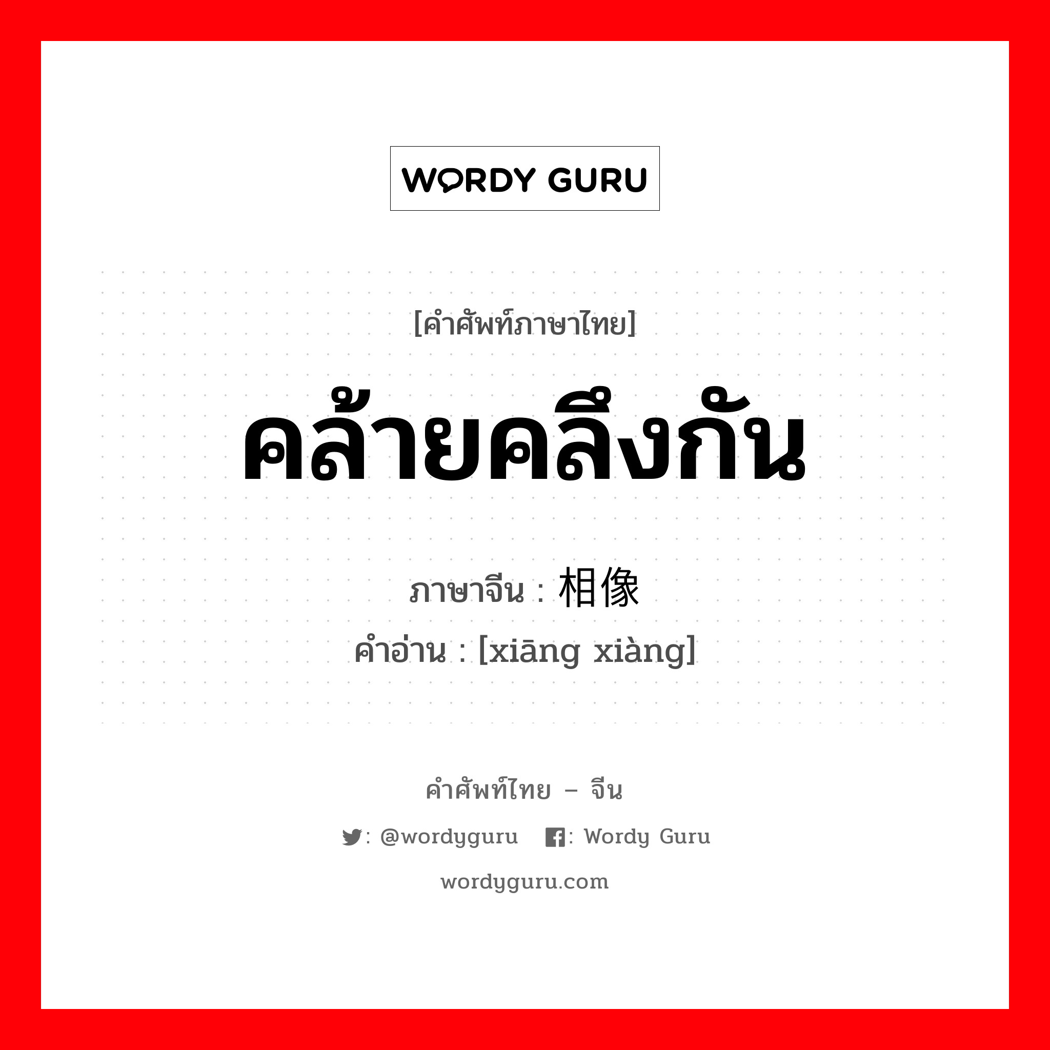 คล้ายคลึงกัน ภาษาจีนคืออะไร, คำศัพท์ภาษาไทย - จีน คล้ายคลึงกัน ภาษาจีน 相像 คำอ่าน [xiāng xiàng]