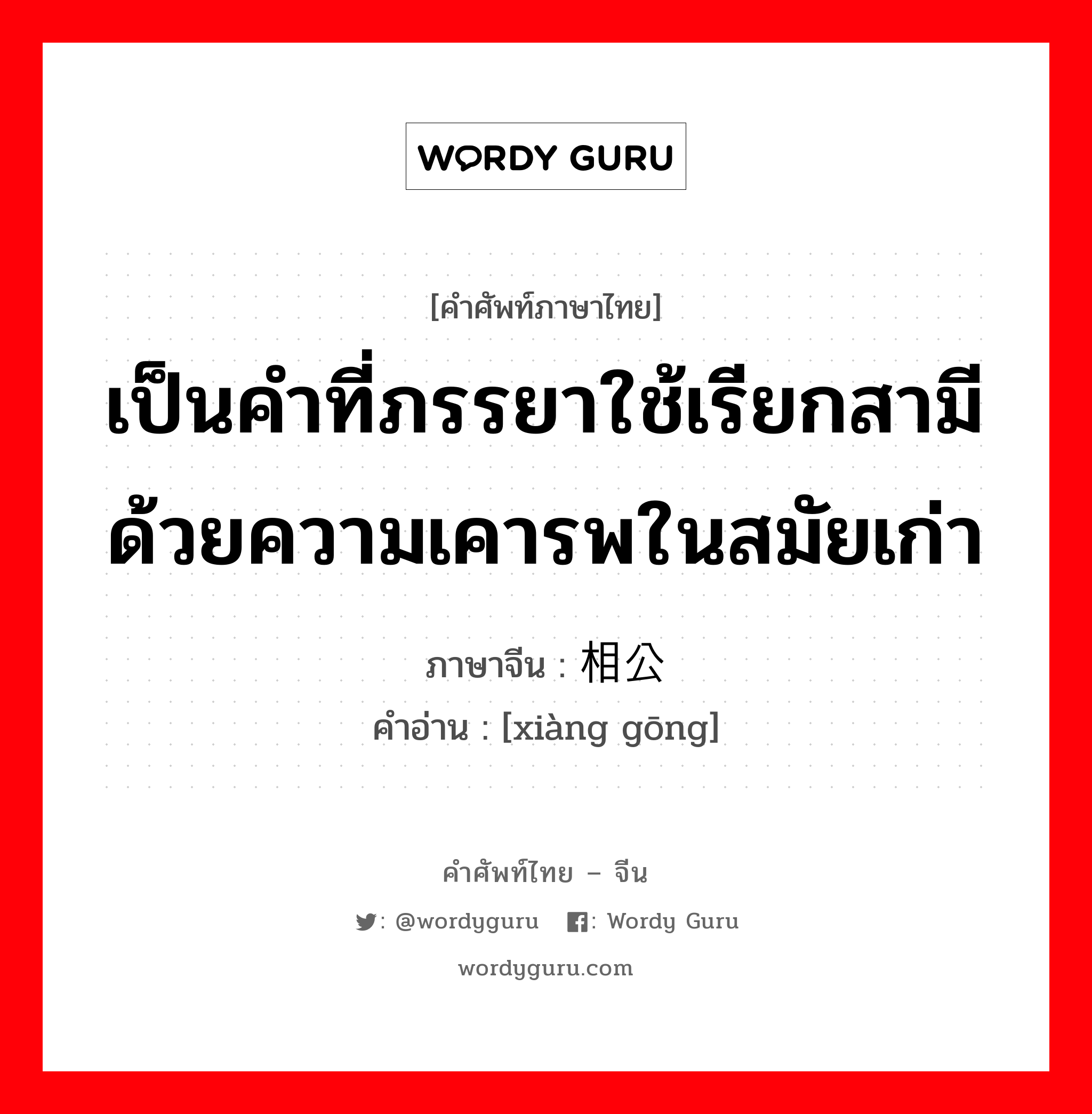 เป็นคำที่ภรรยาใช้เรียกสามีด้วยความเคารพในสมัยเก่า ภาษาจีนคืออะไร, คำศัพท์ภาษาไทย - จีน เป็นคำที่ภรรยาใช้เรียกสามีด้วยความเคารพในสมัยเก่า ภาษาจีน 相公 คำอ่าน [xiàng gōng]