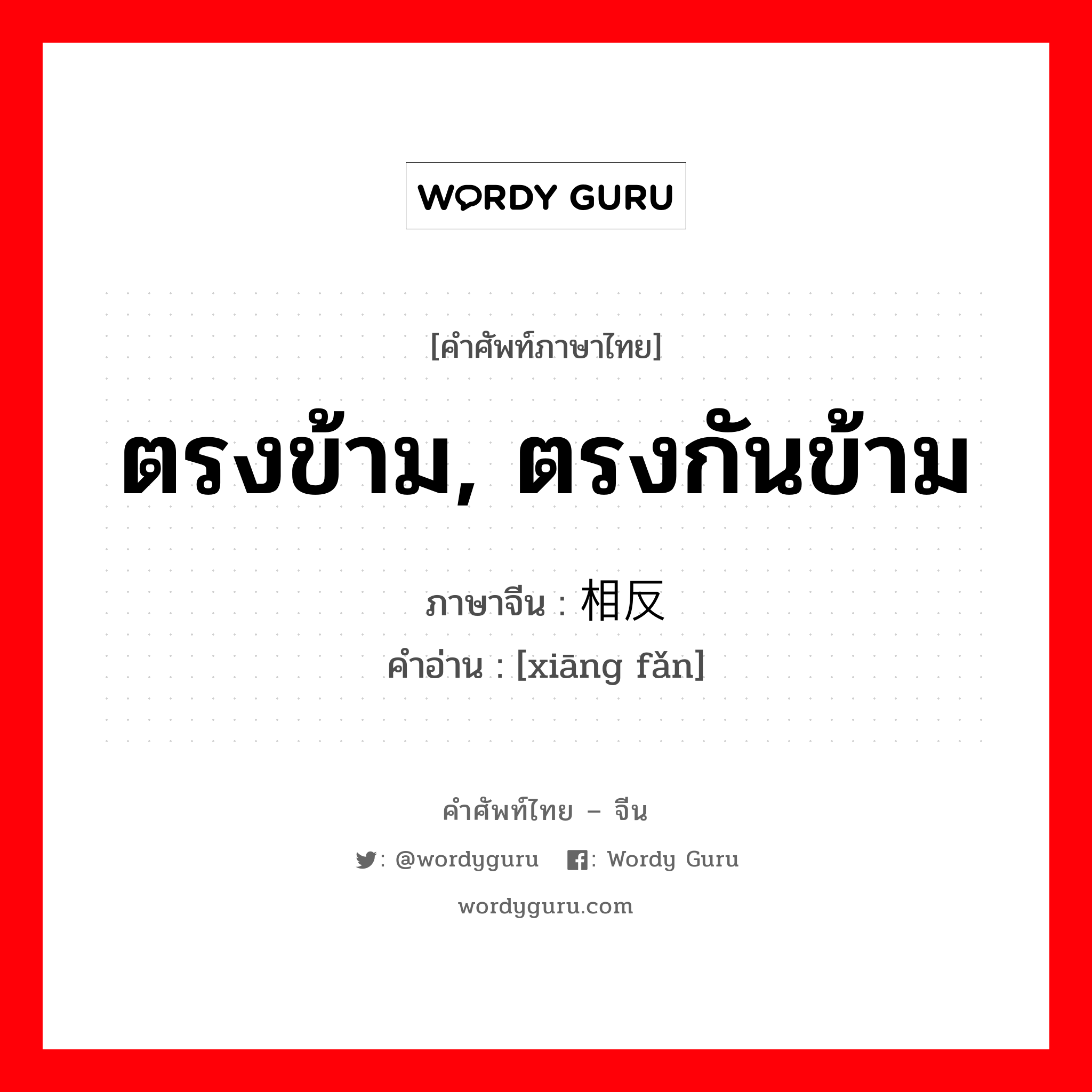 ตรงข้าม, ตรงกันข้าม ภาษาจีนคืออะไร, คำศัพท์ภาษาไทย - จีน ตรงข้าม, ตรงกันข้าม ภาษาจีน 相反 คำอ่าน [xiāng fǎn]