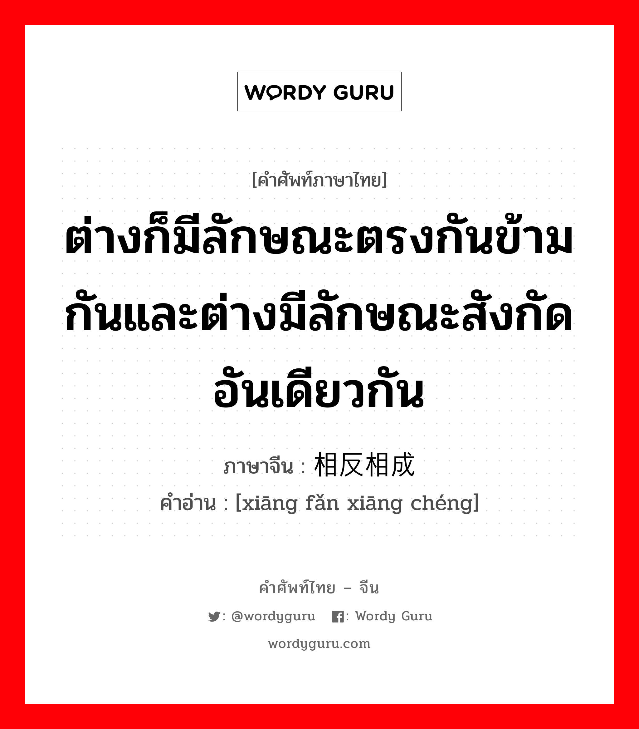 ต่างก็มีลักษณะตรงกันข้ามกันและต่างมีลักษณะสังกัดอันเดียวกัน ภาษาจีนคืออะไร, คำศัพท์ภาษาไทย - จีน ต่างก็มีลักษณะตรงกันข้ามกันและต่างมีลักษณะสังกัดอันเดียวกัน ภาษาจีน 相反相成 คำอ่าน [xiāng fǎn xiāng chéng]