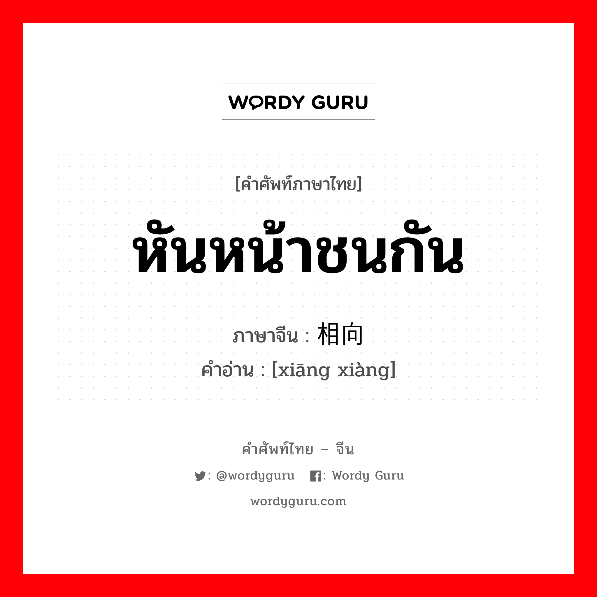 หันหน้าชนกัน ภาษาจีนคืออะไร, คำศัพท์ภาษาไทย - จีน หันหน้าชนกัน ภาษาจีน 相向 คำอ่าน [xiāng xiàng]