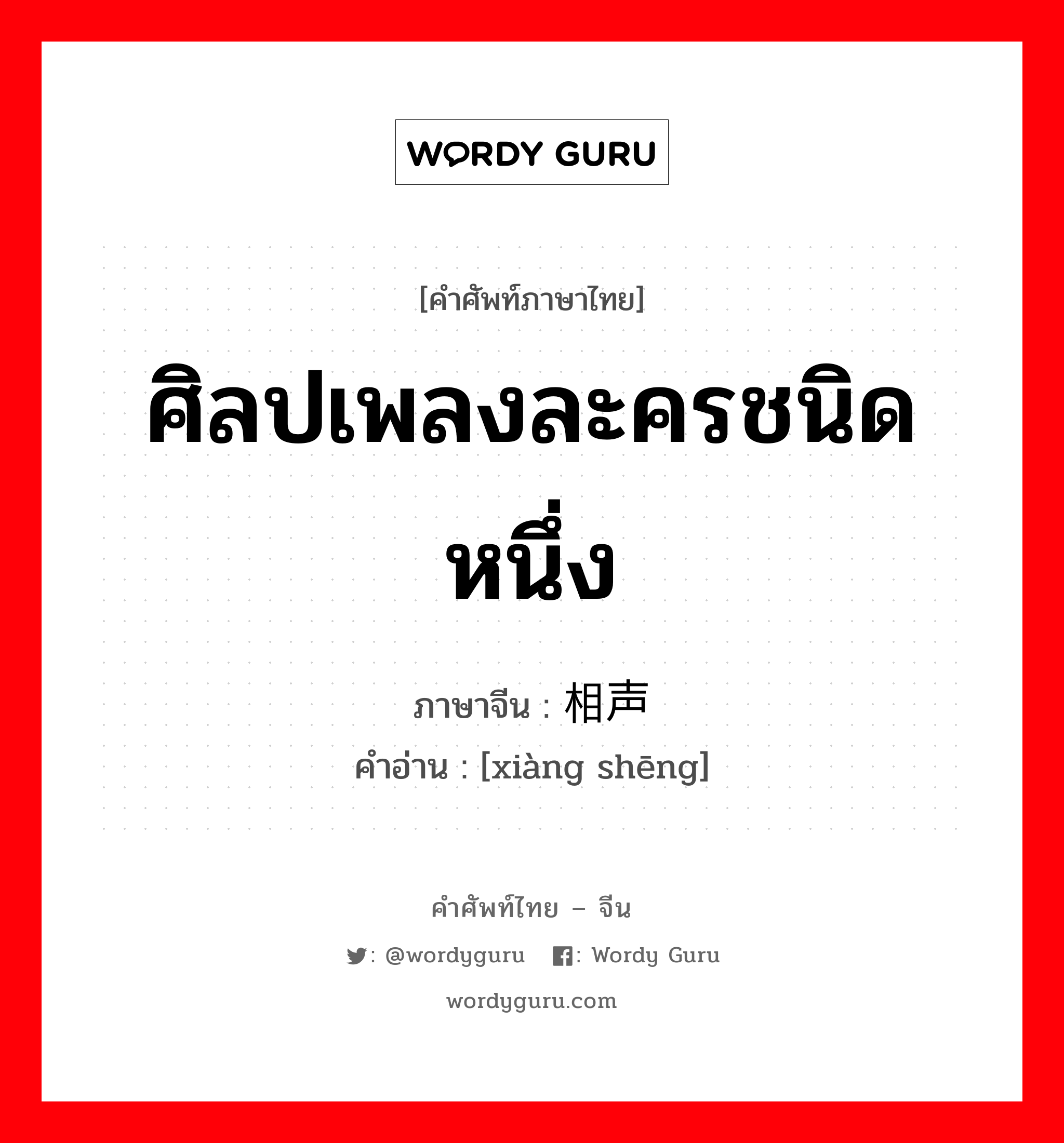 ศิลปเพลงละครชนิดหนึ่ง ภาษาจีนคืออะไร, คำศัพท์ภาษาไทย - จีน ศิลปเพลงละครชนิดหนึ่ง ภาษาจีน 相声 คำอ่าน [xiàng shēng]