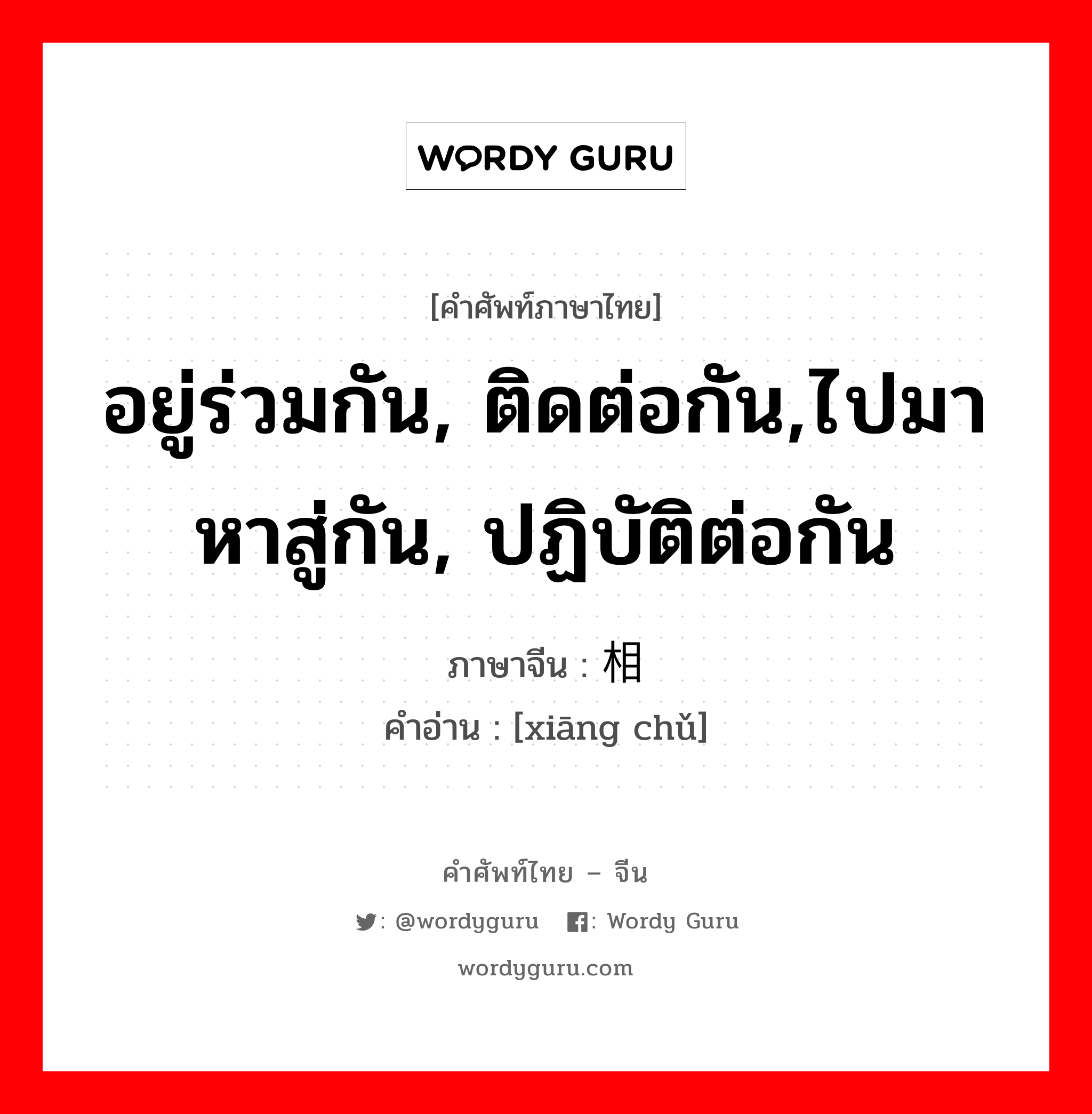 อยู่ร่วมกัน, ติดต่อกัน,ไปมาหาสู่กัน, ปฏิบัติต่อกัน ภาษาจีนคืออะไร, คำศัพท์ภาษาไทย - จีน อยู่ร่วมกัน, ติดต่อกัน,ไปมาหาสู่กัน, ปฏิบัติต่อกัน ภาษาจีน 相处 คำอ่าน [xiāng chǔ]