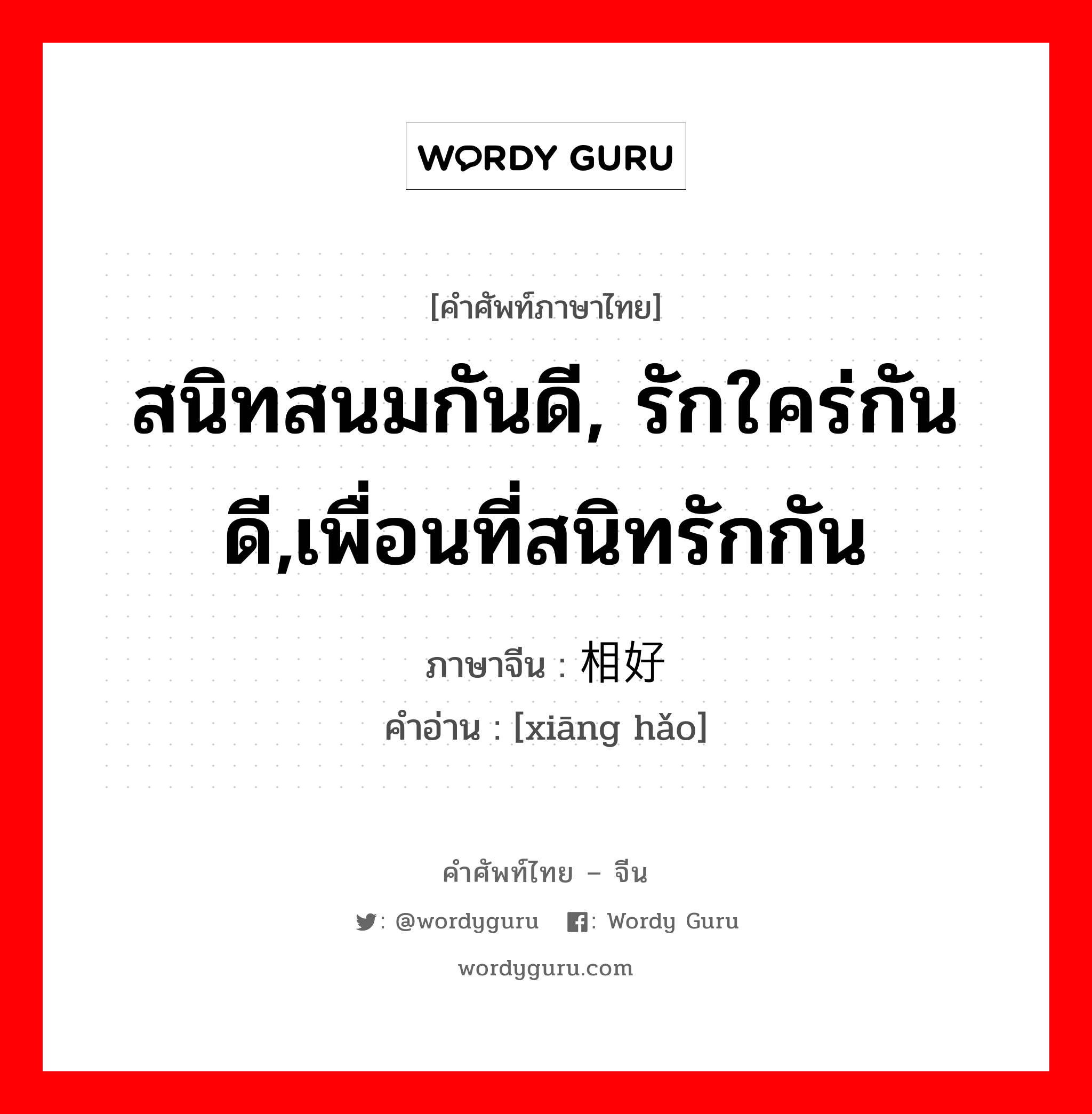 สนิทสนมกันดี, รักใคร่กันดี,เพื่อนที่สนิทรักกัน ภาษาจีนคืออะไร, คำศัพท์ภาษาไทย - จีน สนิทสนมกันดี, รักใคร่กันดี,เพื่อนที่สนิทรักกัน ภาษาจีน 相好 คำอ่าน [xiāng hǎo]