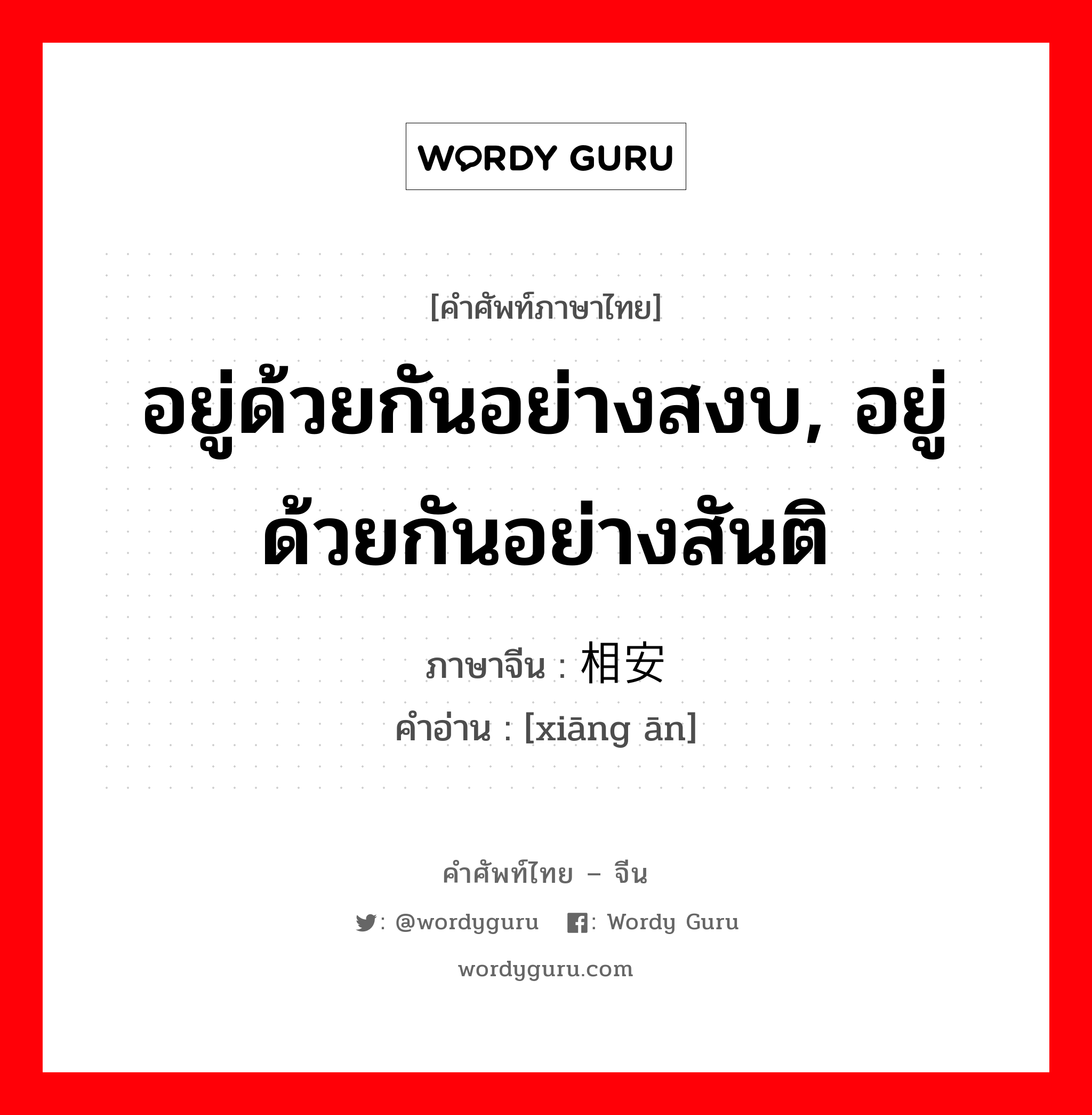 อยู่ด้วยกันอย่างสงบ, อยู่ด้วยกันอย่างสันติ ภาษาจีนคืออะไร, คำศัพท์ภาษาไทย - จีน อยู่ด้วยกันอย่างสงบ, อยู่ด้วยกันอย่างสันติ ภาษาจีน 相安 คำอ่าน [xiāng ān]