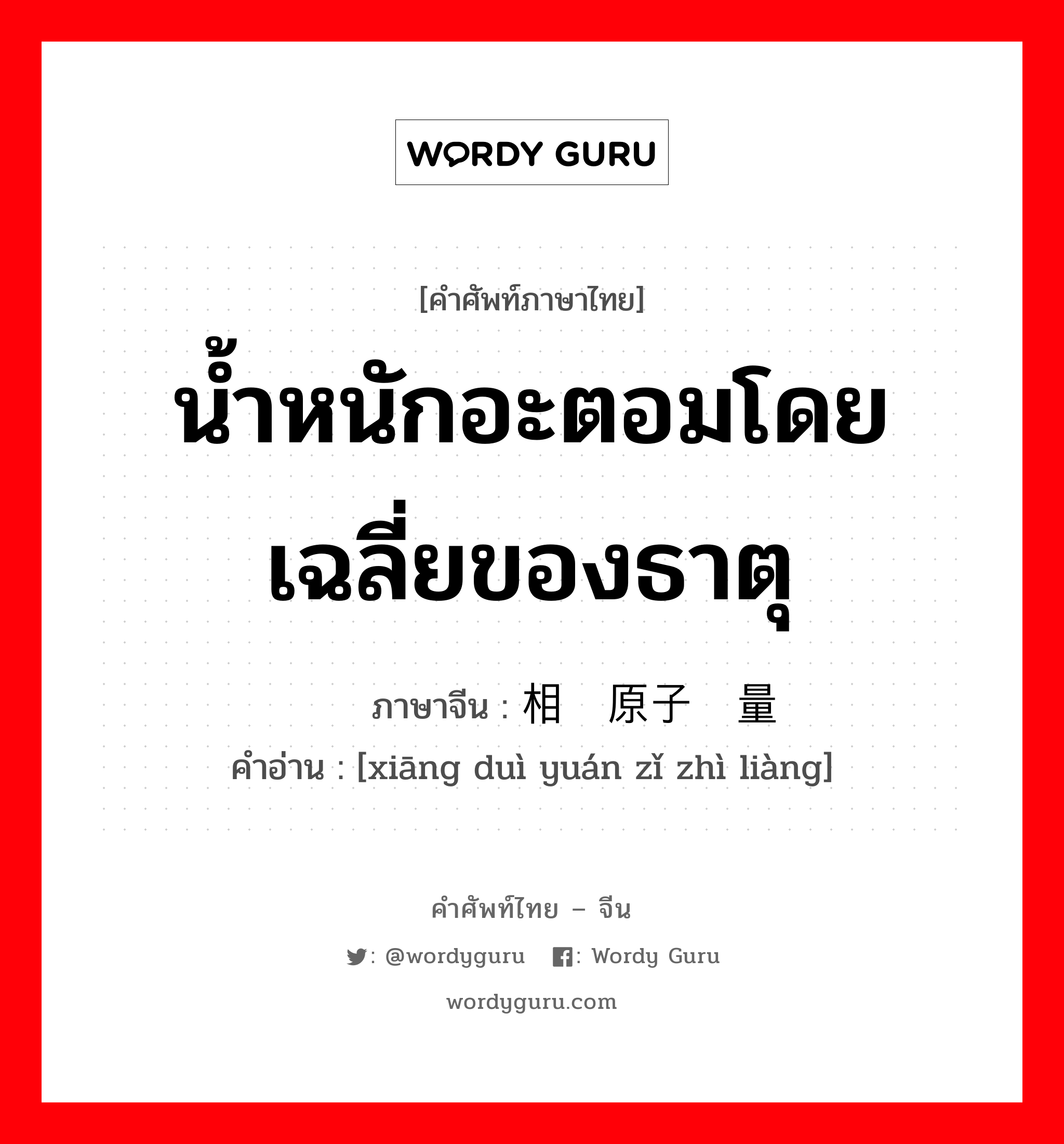 น้ำหนักอะตอมโดยเฉลี่ยของธาตุ ภาษาจีนคืออะไร, คำศัพท์ภาษาไทย - จีน น้ำหนักอะตอมโดยเฉลี่ยของธาตุ ภาษาจีน 相对原子质量 คำอ่าน [xiāng duì yuán zǐ zhì liàng]