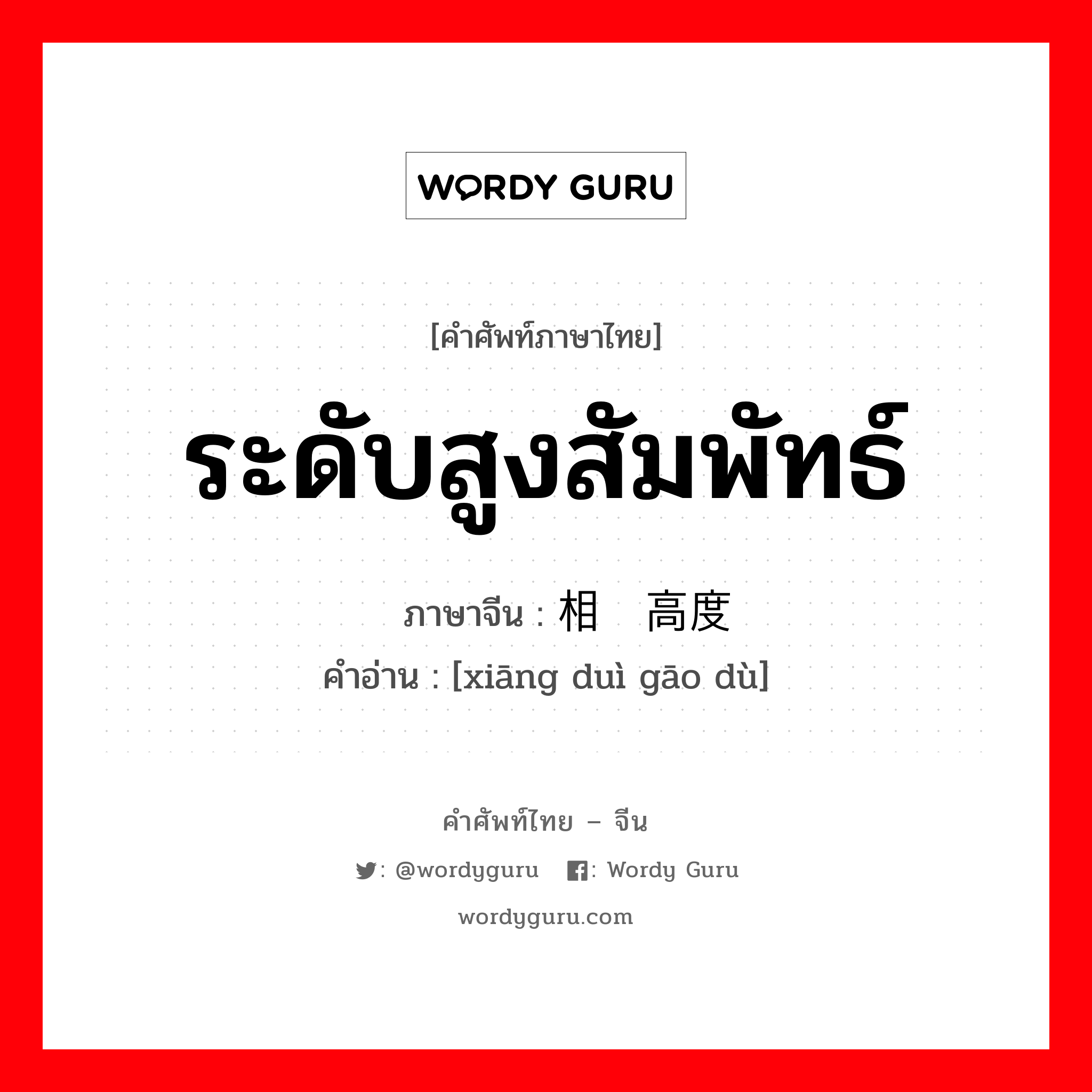 ระดับสูงสัมพัทธ์ ภาษาจีนคืออะไร, คำศัพท์ภาษาไทย - จีน ระดับสูงสัมพัทธ์ ภาษาจีน 相对高度 คำอ่าน [xiāng duì gāo dù]