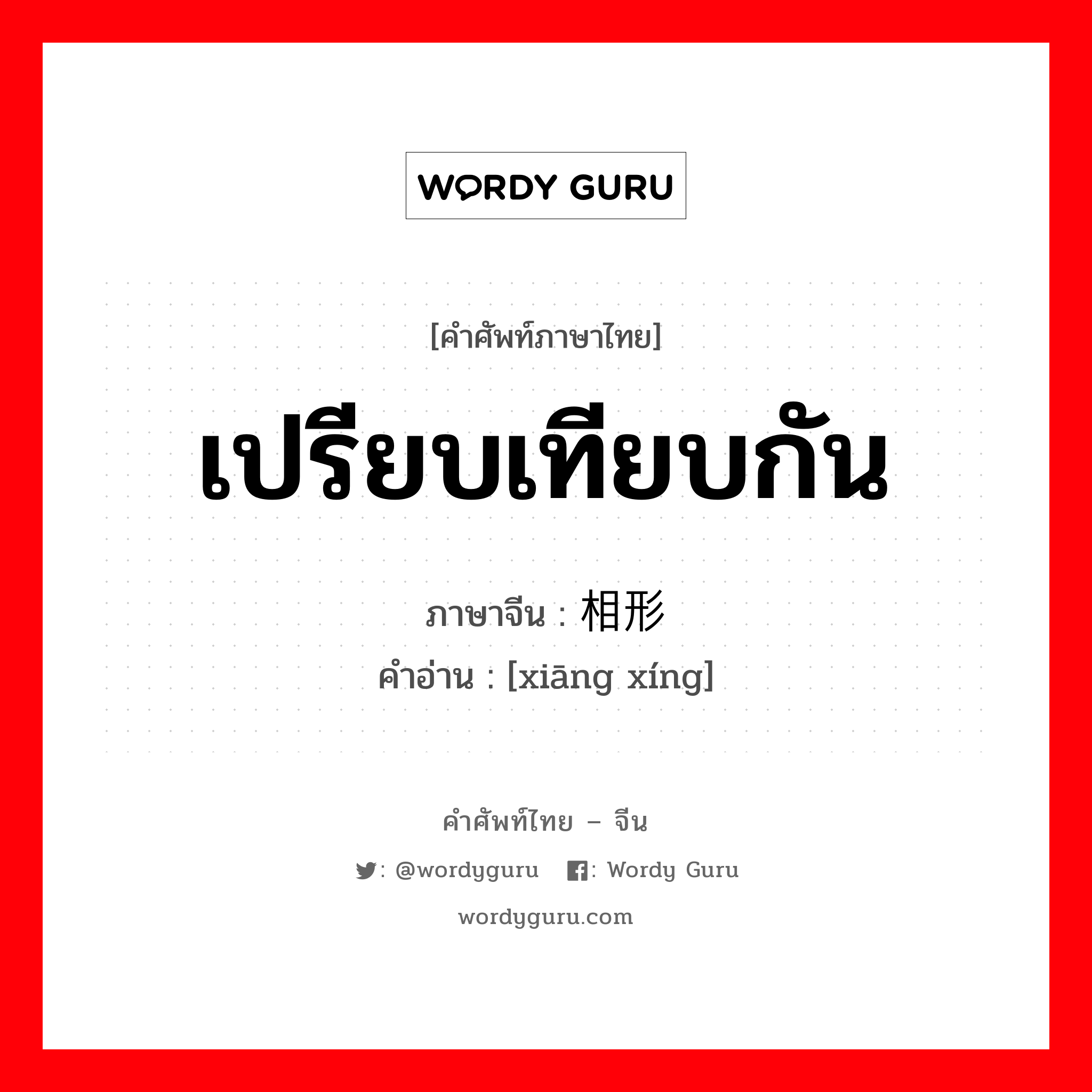 เปรียบเทียบกัน ภาษาจีนคืออะไร, คำศัพท์ภาษาไทย - จีน เปรียบเทียบกัน ภาษาจีน 相形 คำอ่าน [xiāng xíng]