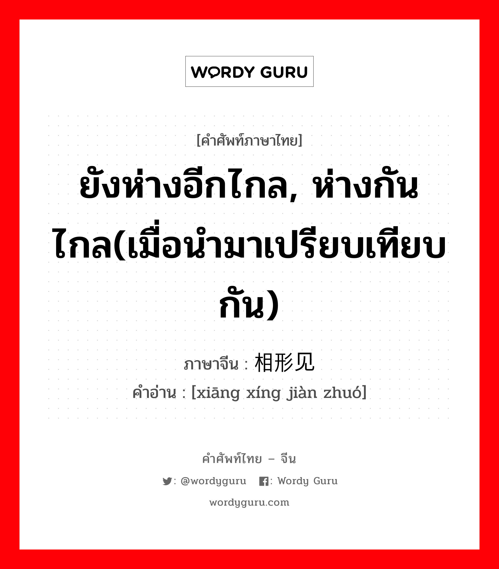 ยังห่างอีกไกล, ห่างกันไกล(เมื่อนำมาเปรียบเทียบกัน) ภาษาจีนคืออะไร, คำศัพท์ภาษาไทย - จีน ยังห่างอีกไกล, ห่างกันไกล(เมื่อนำมาเปรียบเทียบกัน) ภาษาจีน 相形见绌 คำอ่าน [xiāng xíng jiàn zhuó]