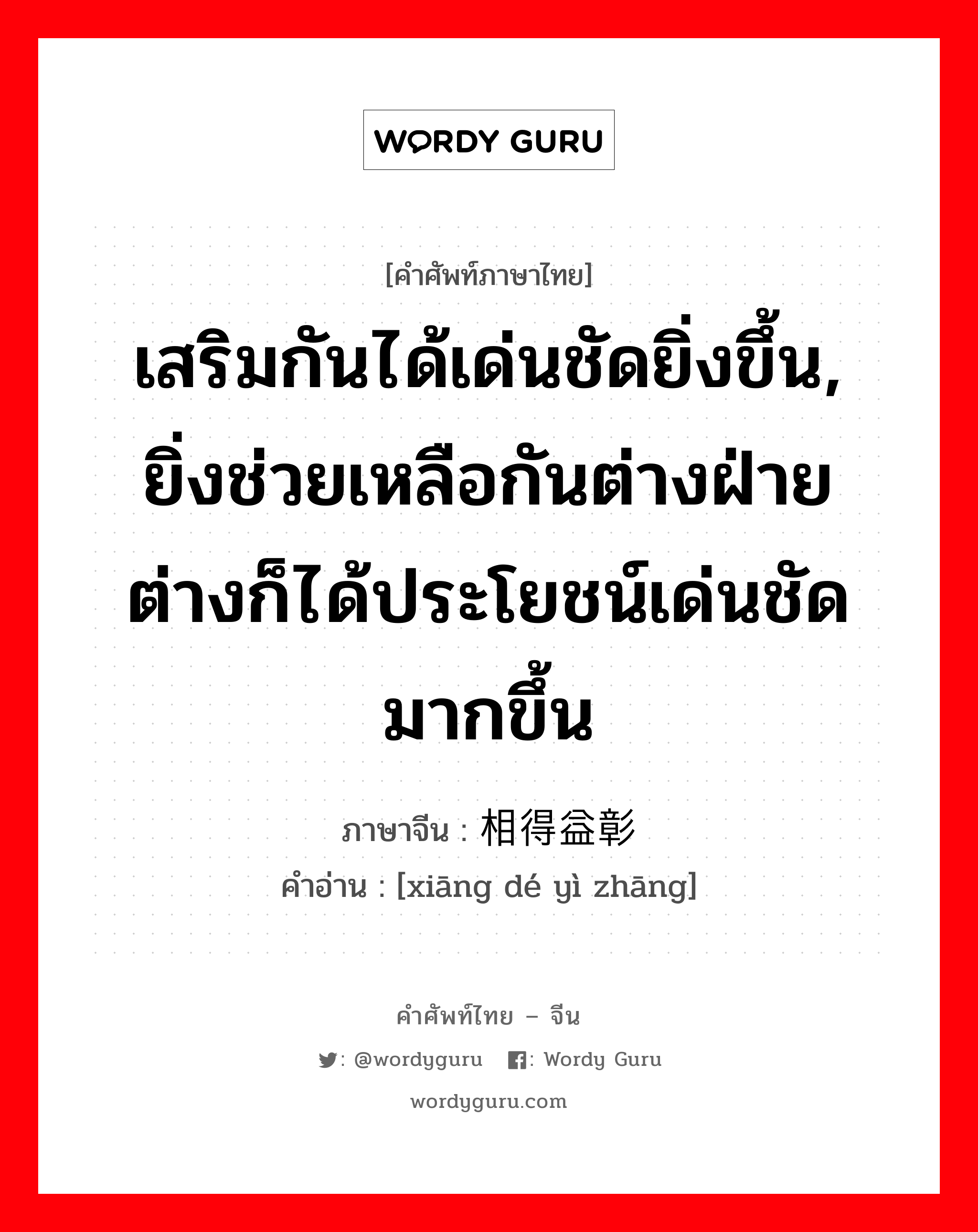 เสริมกันได้เด่นชัดยิ่งขึ้น, ยิ่งช่วยเหลือกันต่างฝ่ายต่างก็ได้ประโยชน์เด่นชัดมากขึ้น ภาษาจีนคืออะไร, คำศัพท์ภาษาไทย - จีน เสริมกันได้เด่นชัดยิ่งขึ้น, ยิ่งช่วยเหลือกันต่างฝ่ายต่างก็ได้ประโยชน์เด่นชัดมากขึ้น ภาษาจีน 相得益彰 คำอ่าน [xiāng dé yì zhāng]