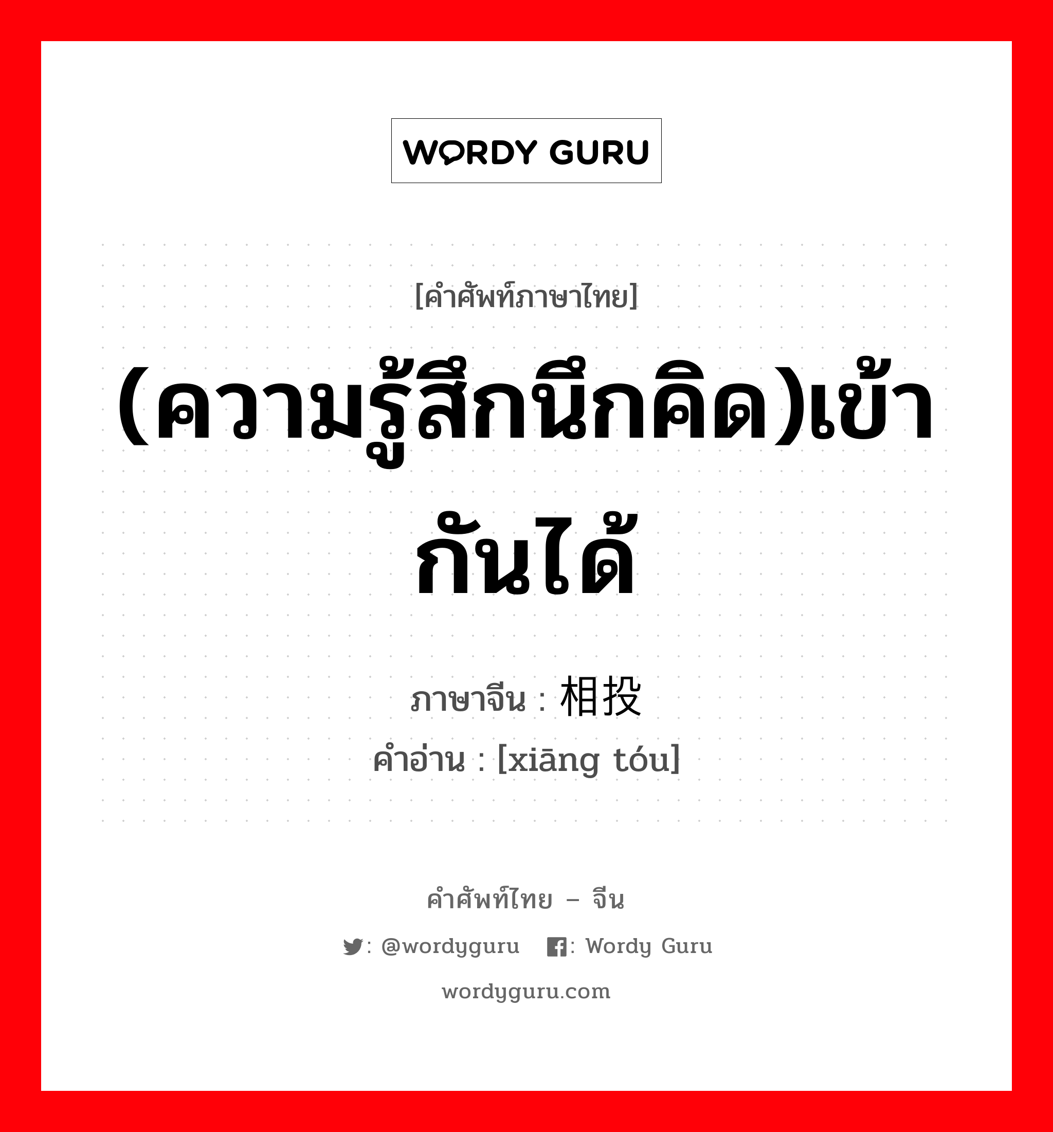 (ความรู้สึกนึกคิด)เข้ากันได้ ภาษาจีนคืออะไร, คำศัพท์ภาษาไทย - จีน (ความรู้สึกนึกคิด)เข้ากันได้ ภาษาจีน 相投 คำอ่าน [xiāng tóu]