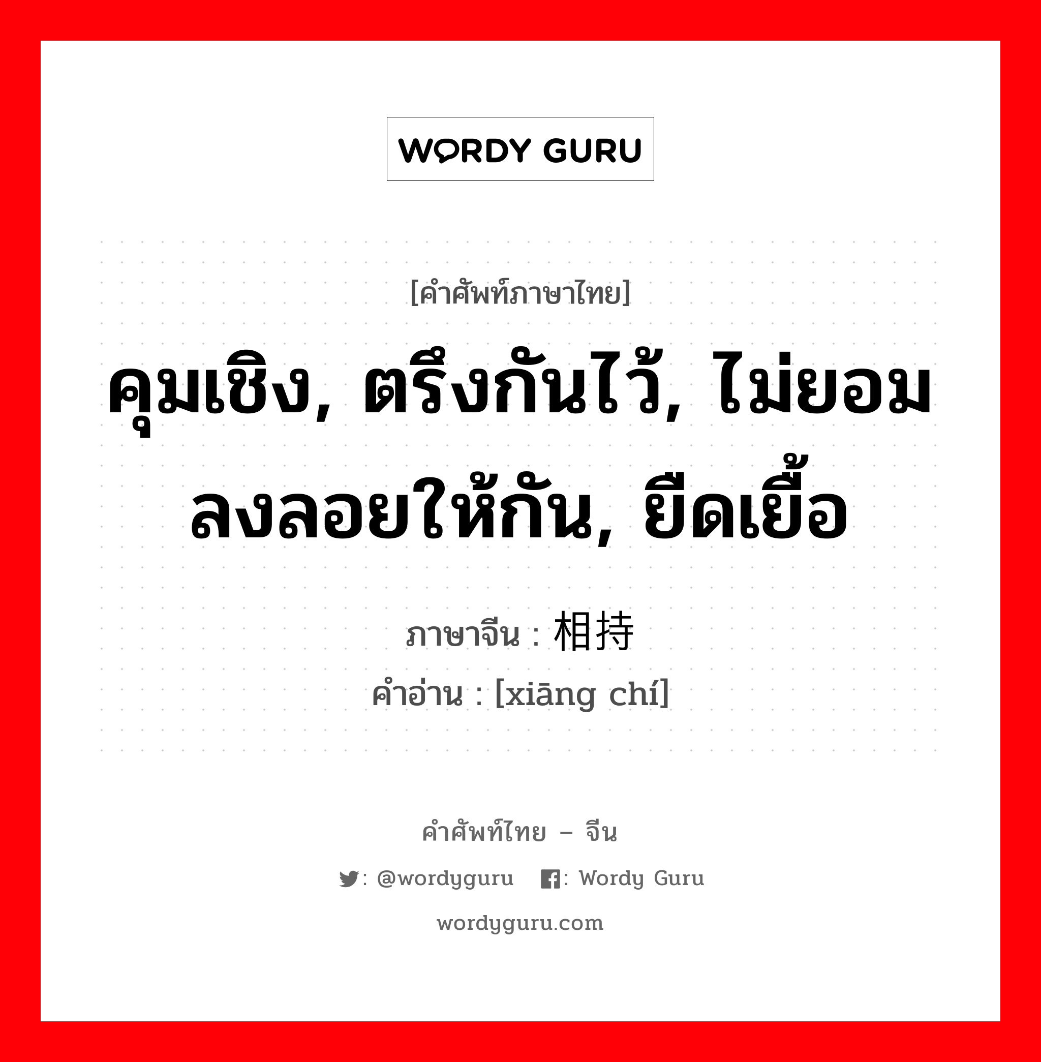 คุมเชิง, ตรึงกันไว้, ไม่ยอมลงลอยให้กัน, ยืดเยื้อ ภาษาจีนคืออะไร, คำศัพท์ภาษาไทย - จีน คุมเชิง, ตรึงกันไว้, ไม่ยอมลงลอยให้กัน, ยืดเยื้อ ภาษาจีน 相持 คำอ่าน [xiāng chí]