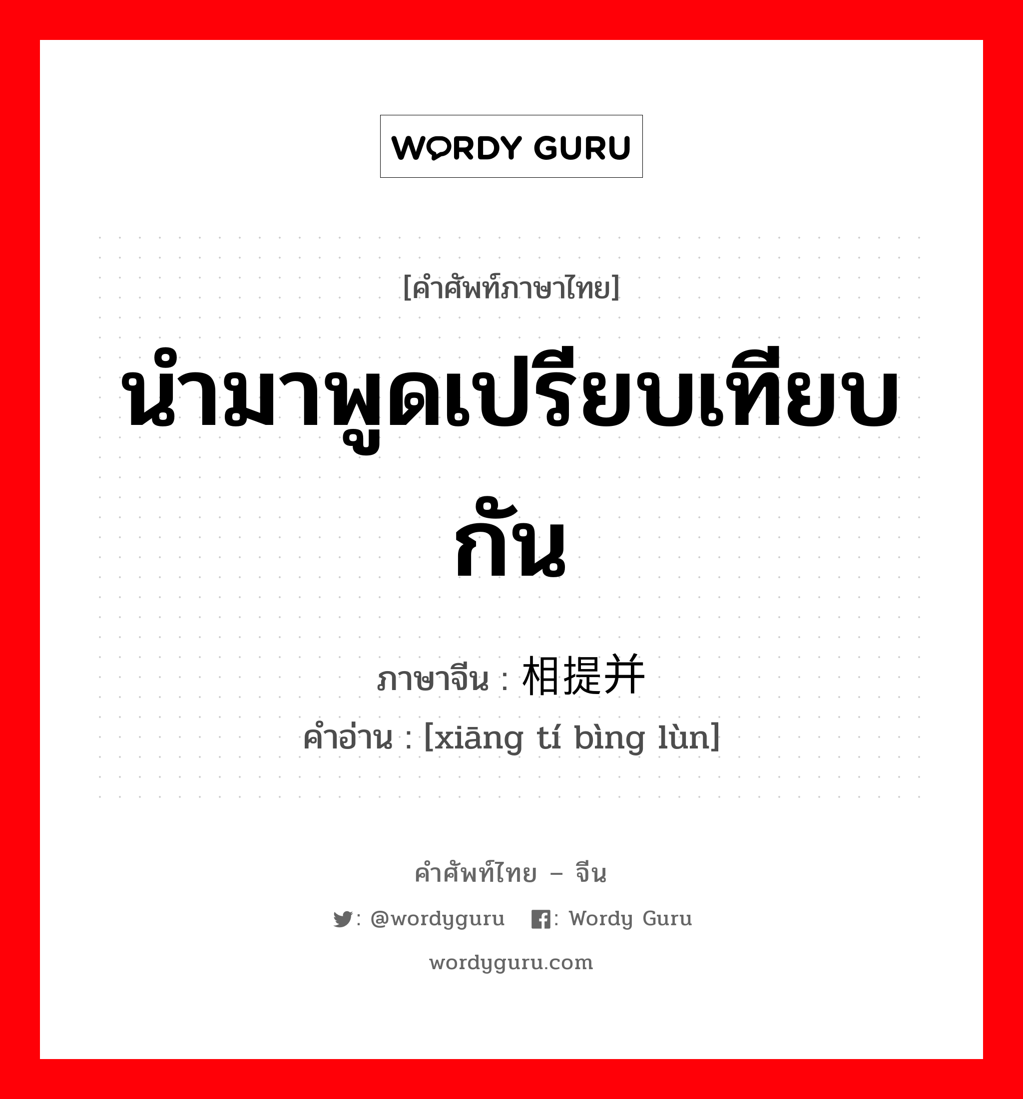 นำมาพูดเปรียบเทียบกัน ภาษาจีนคืออะไร, คำศัพท์ภาษาไทย - จีน นำมาพูดเปรียบเทียบกัน ภาษาจีน 相提并论 คำอ่าน [xiāng tí bìng lùn]