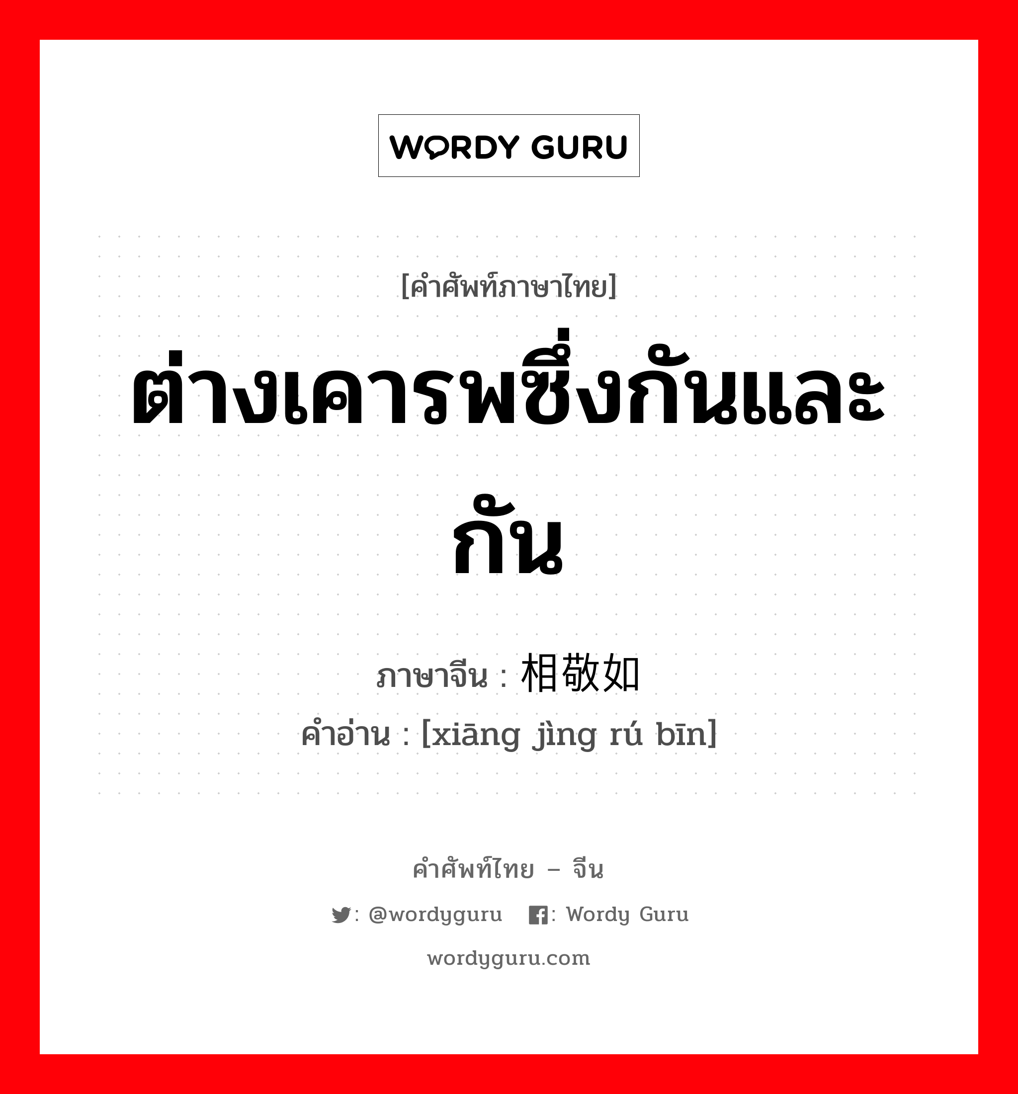 ต่างเคารพซึ่งกันและกัน ภาษาจีนคืออะไร, คำศัพท์ภาษาไทย - จีน ต่างเคารพซึ่งกันและกัน ภาษาจีน 相敬如宾 คำอ่าน [xiāng jìng rú bīn]