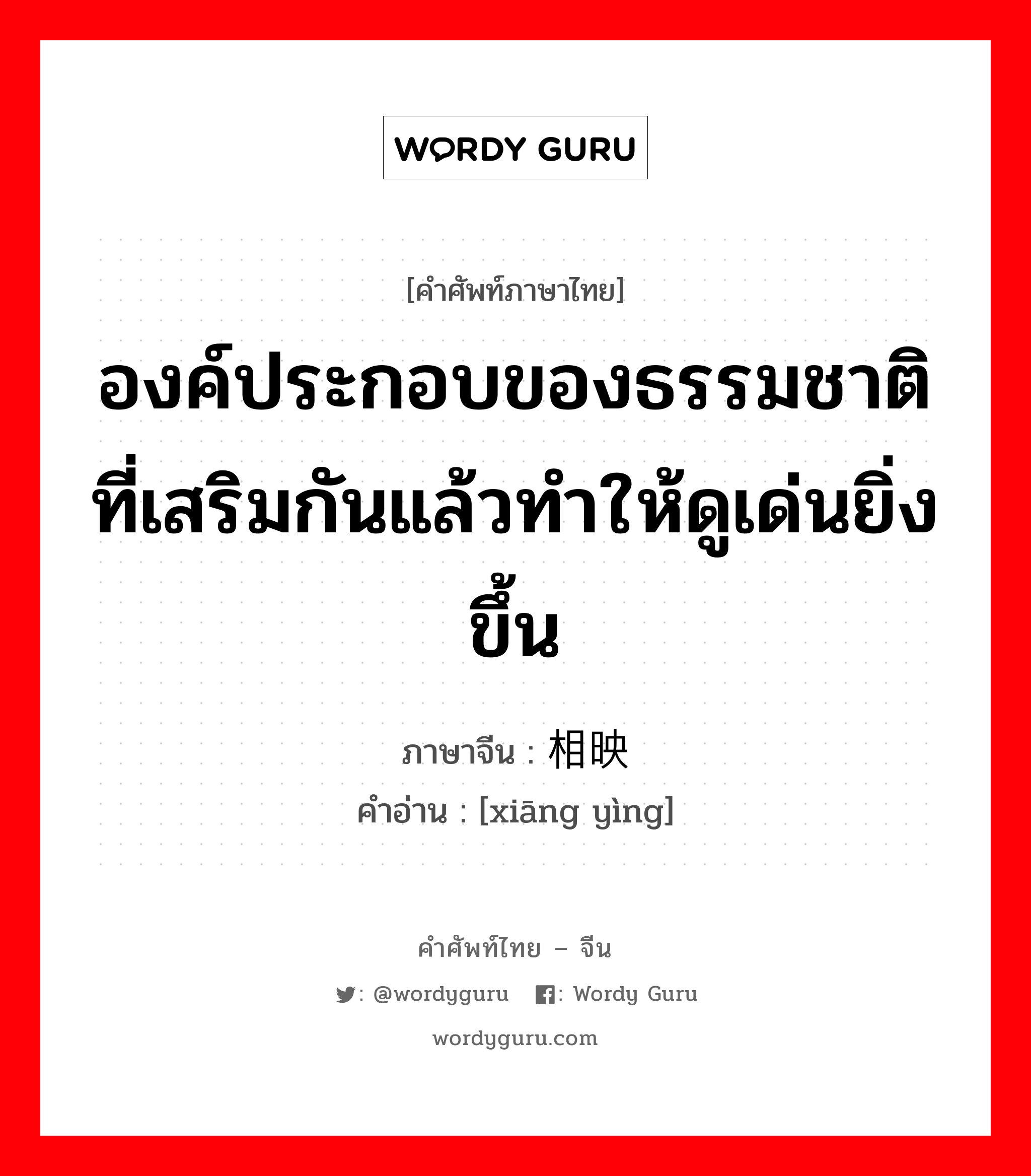 องค์ประกอบของธรรมชาติที่เสริมกันแล้วทำให้ดูเด่นยิ่งขึ้น ภาษาจีนคืออะไร, คำศัพท์ภาษาไทย - จีน องค์ประกอบของธรรมชาติที่เสริมกันแล้วทำให้ดูเด่นยิ่งขึ้น ภาษาจีน 相映 คำอ่าน [xiāng yìng]