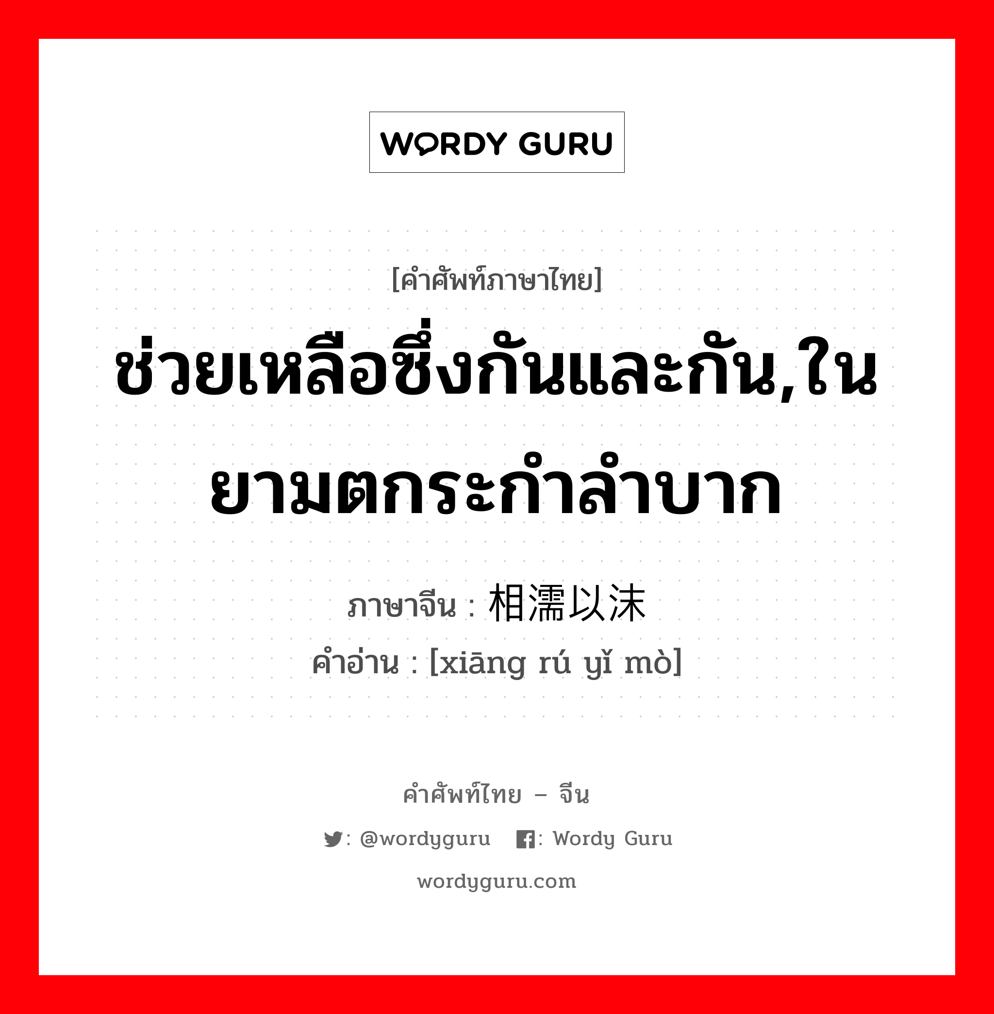 ช่วยเหลือซึ่งกันและกัน,ในยามตกระกำลำบาก ภาษาจีนคืออะไร, คำศัพท์ภาษาไทย - จีน ช่วยเหลือซึ่งกันและกัน,ในยามตกระกำลำบาก ภาษาจีน 相濡以沫 คำอ่าน [xiāng rú yǐ mò]