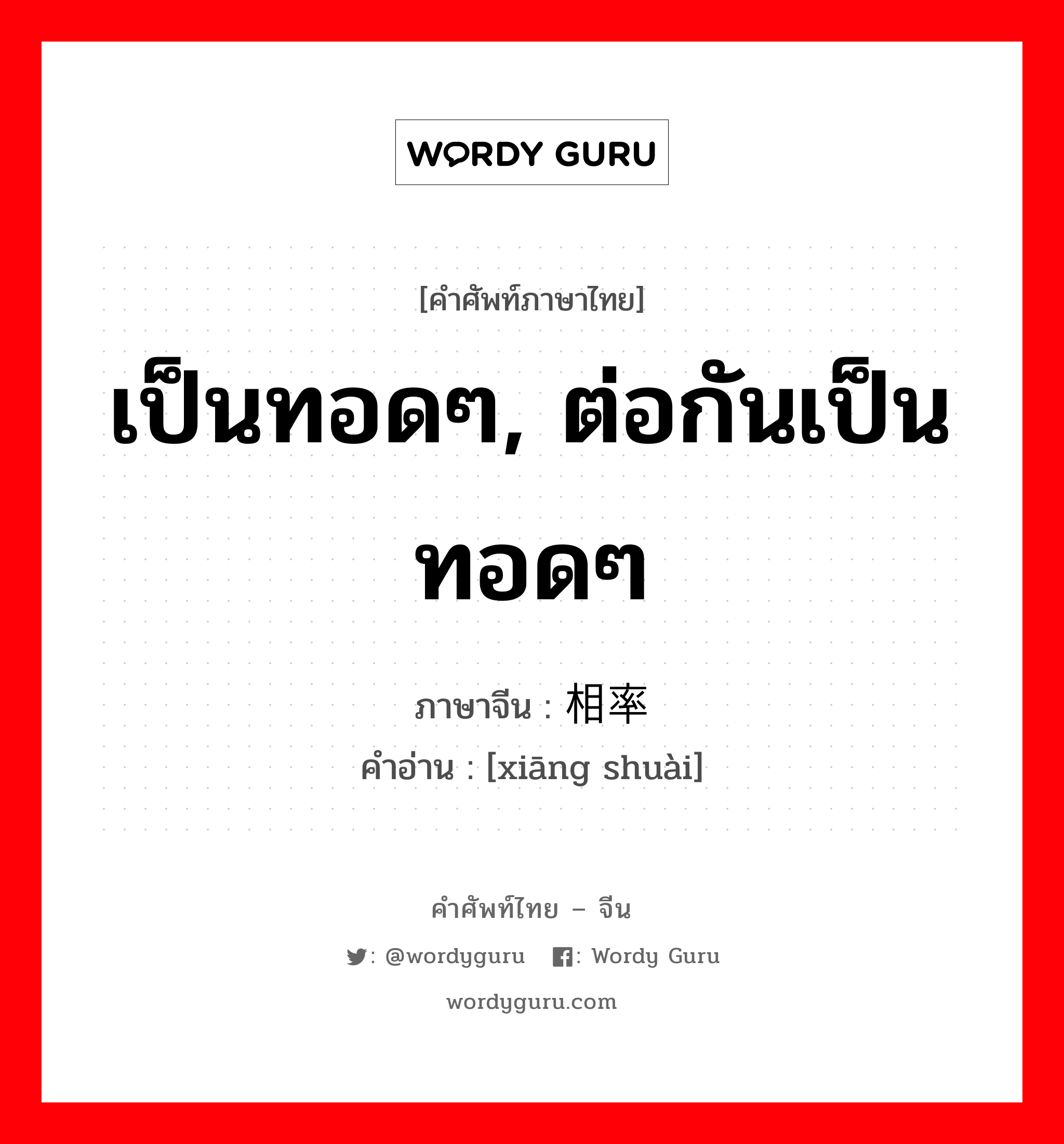 เป็นทอดๆ, ต่อกันเป็นทอดๆ ภาษาจีนคืออะไร, คำศัพท์ภาษาไทย - จีน เป็นทอดๆ, ต่อกันเป็นทอดๆ ภาษาจีน 相率 คำอ่าน [xiāng shuài]