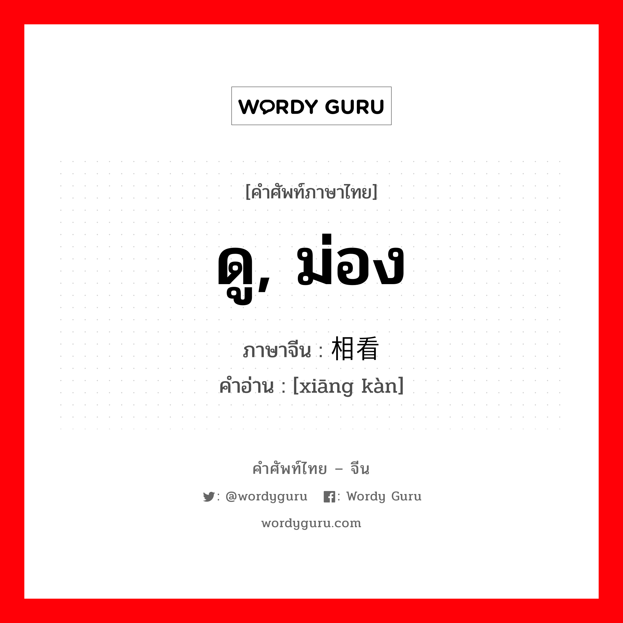 ดู, ม่อง ภาษาจีนคืออะไร, คำศัพท์ภาษาไทย - จีน ดู, ม่อง ภาษาจีน 相看 คำอ่าน [xiāng kàn]