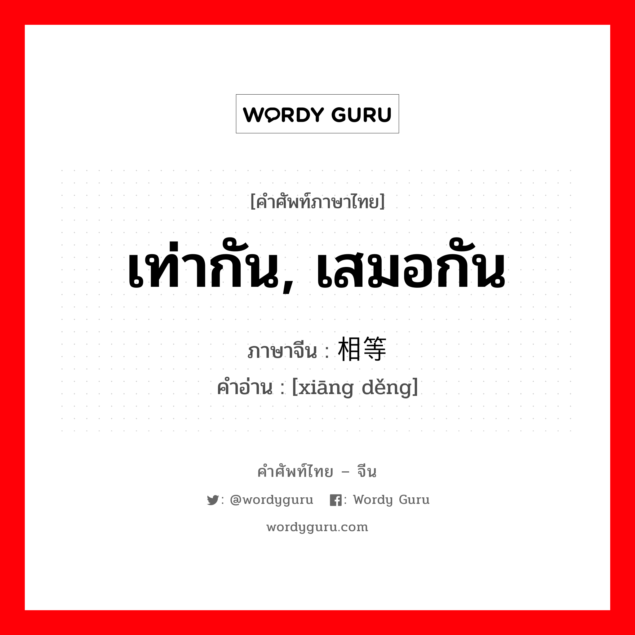 เท่ากัน, เสมอกัน ภาษาจีนคืออะไร, คำศัพท์ภาษาไทย - จีน เท่ากัน, เสมอกัน ภาษาจีน 相等 คำอ่าน [xiāng děng]