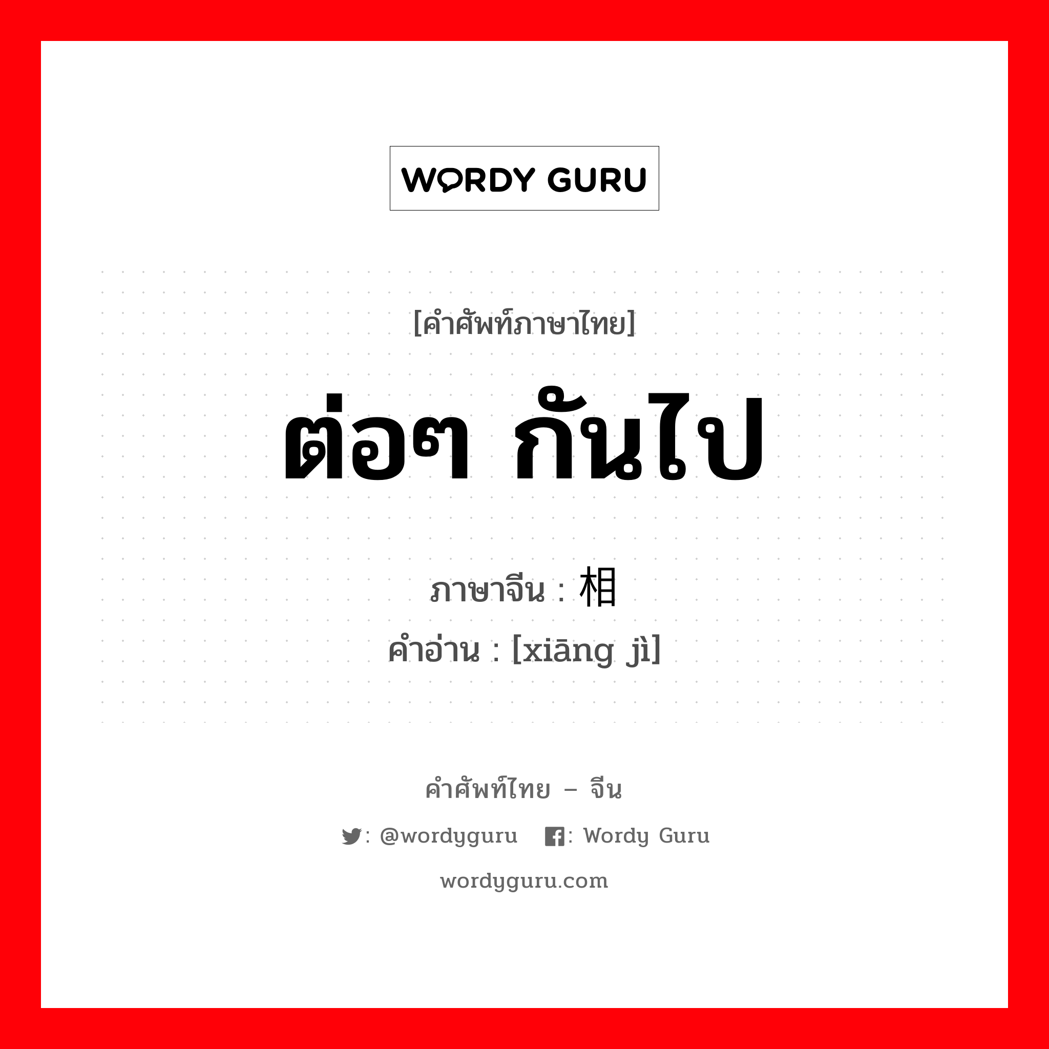 ต่อๆ กันไป ภาษาจีนคืออะไร, คำศัพท์ภาษาไทย - จีน ต่อๆ กันไป ภาษาจีน 相继 คำอ่าน [xiāng jì]