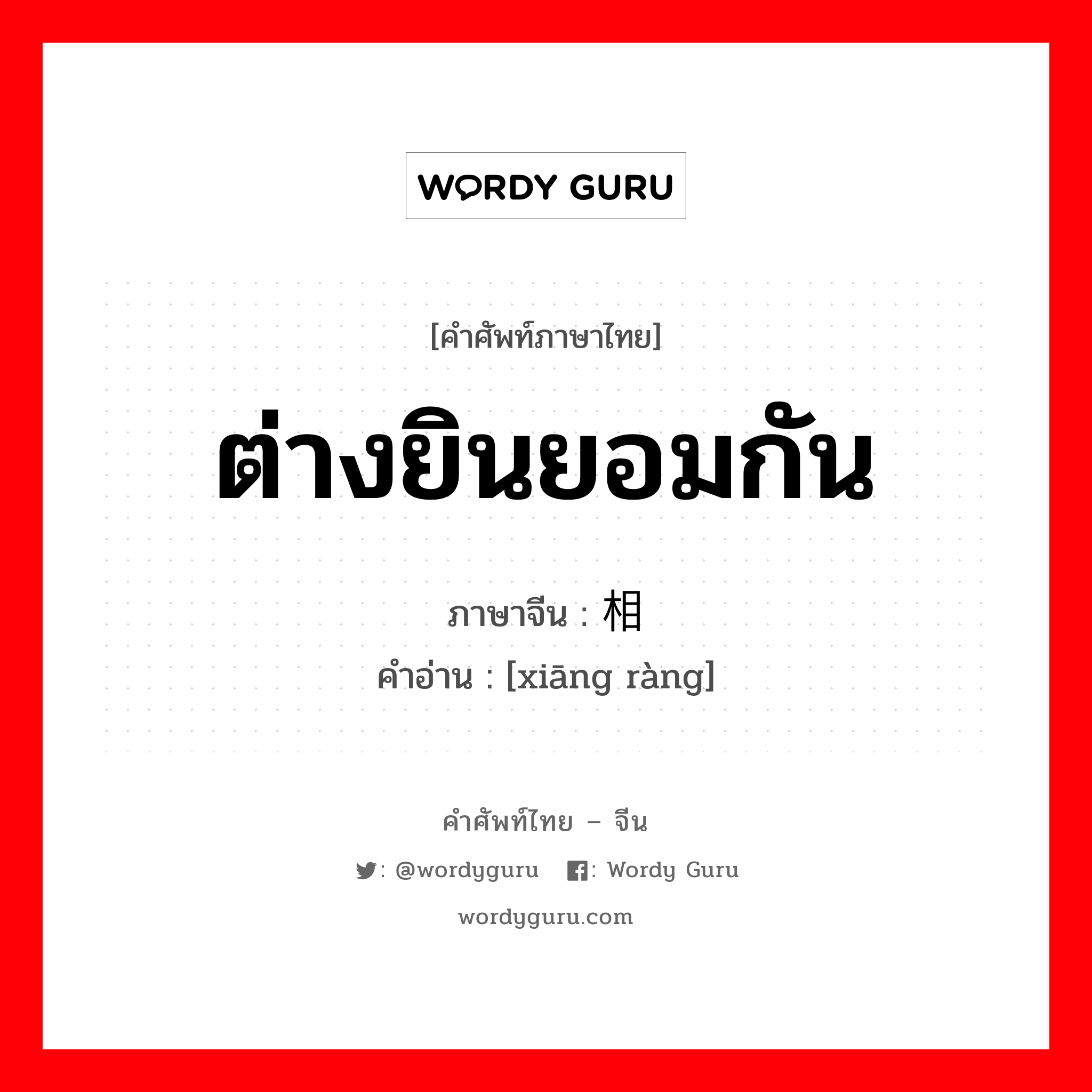 ต่างยินยอมกัน ภาษาจีนคืออะไร, คำศัพท์ภาษาไทย - จีน ต่างยินยอมกัน ภาษาจีน 相让 คำอ่าน [xiāng ràng]