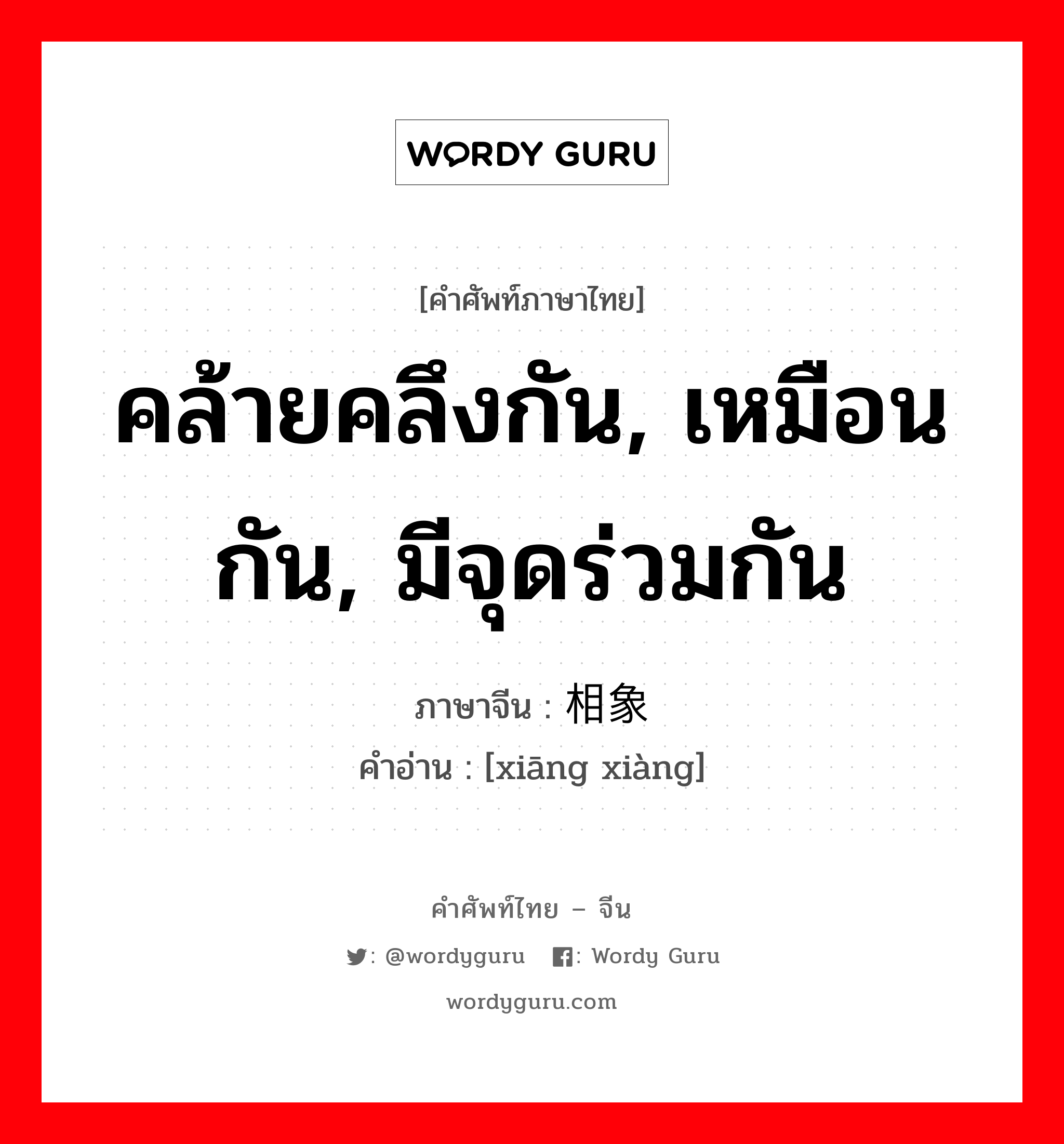 คล้ายคลึงกัน, เหมือนกัน, มีจุดร่วมกัน ภาษาจีนคืออะไร, คำศัพท์ภาษาไทย - จีน คล้ายคลึงกัน, เหมือนกัน, มีจุดร่วมกัน ภาษาจีน 相象 คำอ่าน [xiāng xiàng]