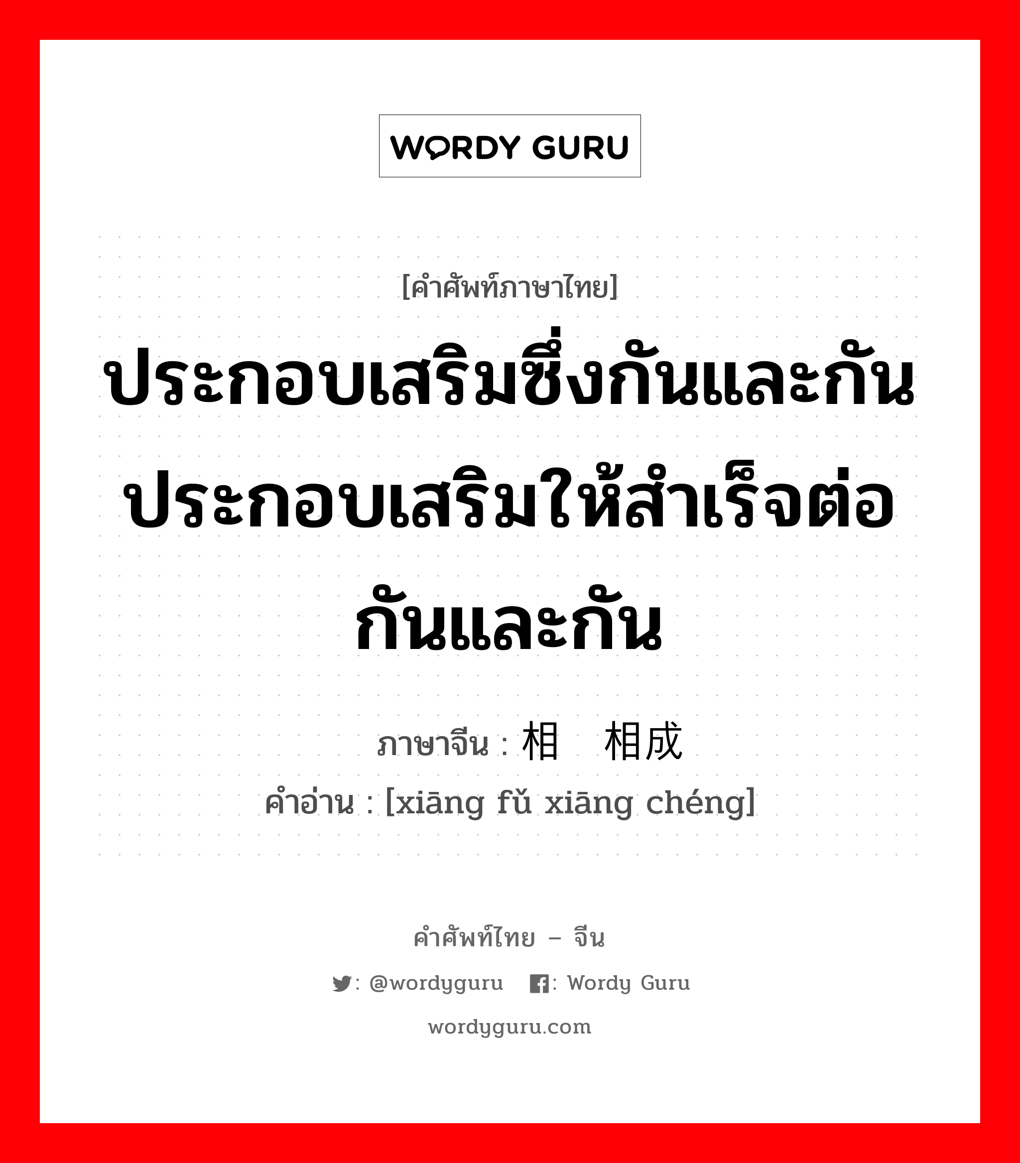 ประกอบเสริมซึ่งกันและกันประกอบเสริมให้สำเร็จต่อกันและกัน ภาษาจีนคืออะไร, คำศัพท์ภาษาไทย - จีน ประกอบเสริมซึ่งกันและกันประกอบเสริมให้สำเร็จต่อกันและกัน ภาษาจีน 相辅相成 คำอ่าน [xiāng fǔ xiāng chéng]