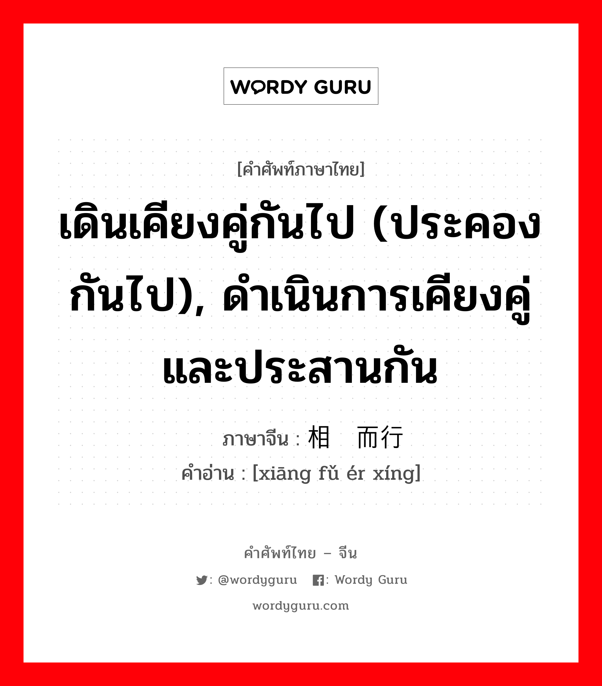 เดินเคียงคู่กันไป (ประคองกันไป), ดำเนินการเคียงคู่และประสานกัน ภาษาจีนคืออะไร, คำศัพท์ภาษาไทย - จีน เดินเคียงคู่กันไป (ประคองกันไป), ดำเนินการเคียงคู่และประสานกัน ภาษาจีน 相辅而行 คำอ่าน [xiāng fǔ ér xíng]