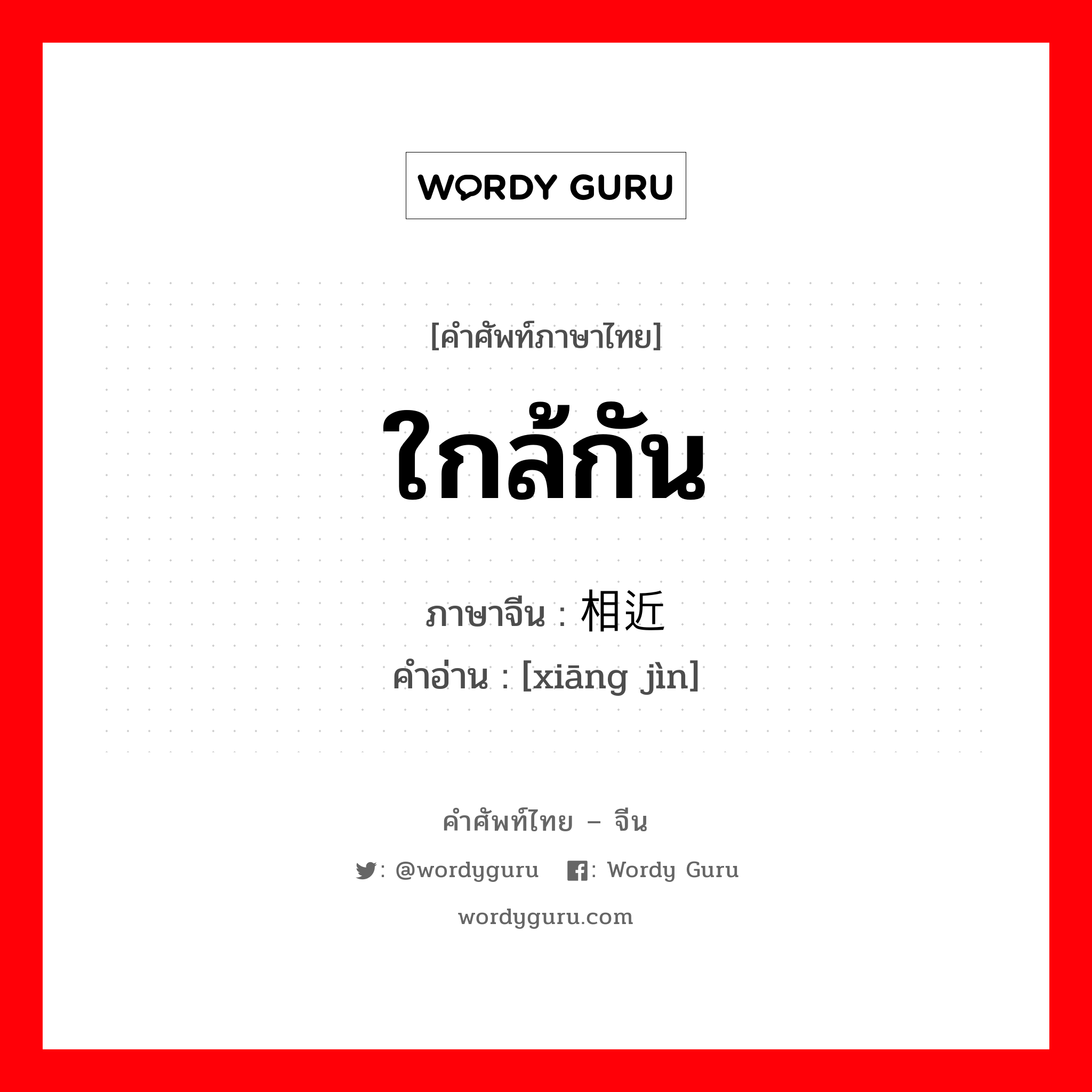 ใกล้กัน ภาษาจีนคืออะไร, คำศัพท์ภาษาไทย - จีน ใกล้กัน ภาษาจีน 相近 คำอ่าน [xiāng jìn]