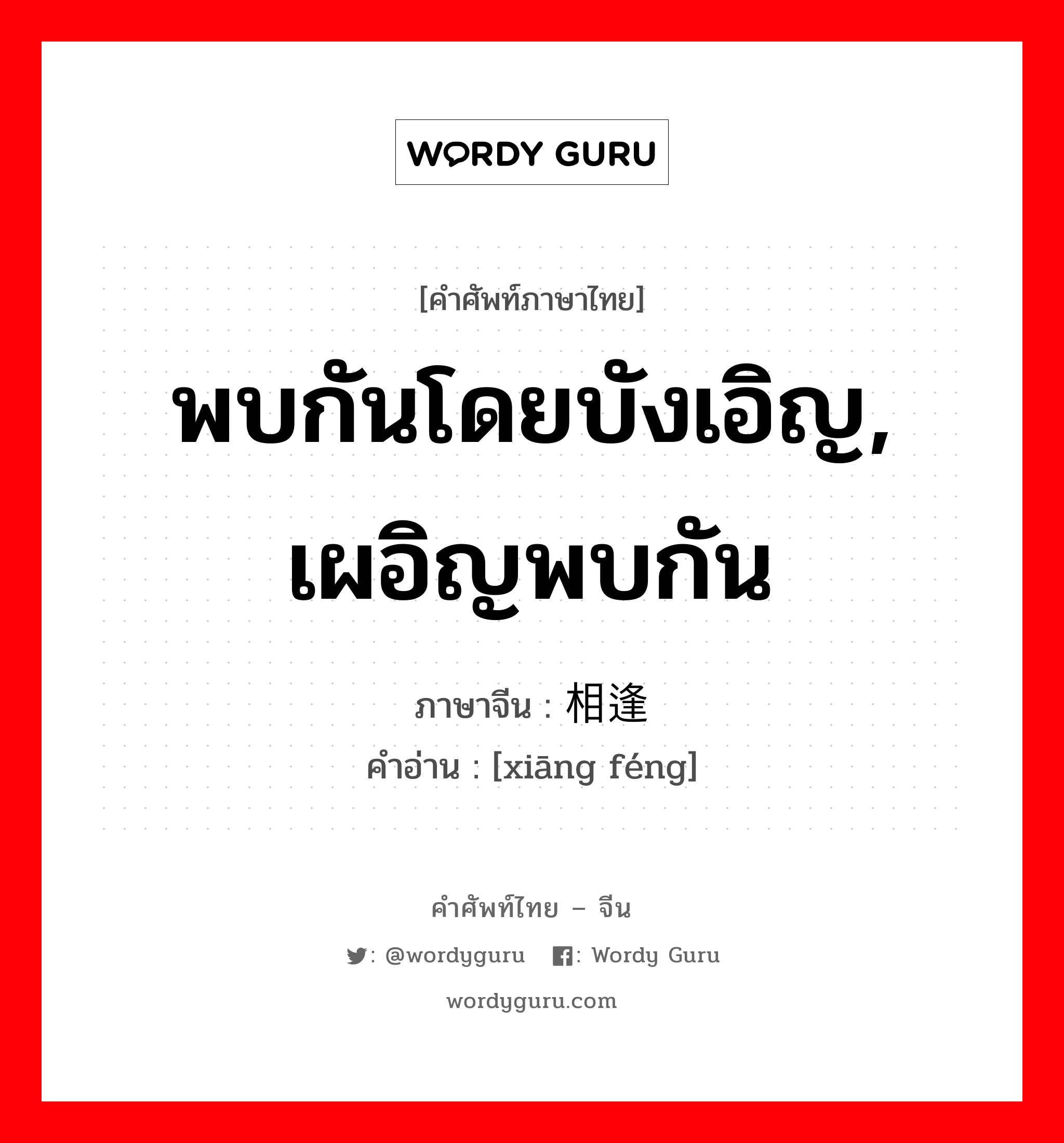 พบกันโดยบังเอิญ, เผอิญพบกัน ภาษาจีนคืออะไร, คำศัพท์ภาษาไทย - จีน พบกันโดยบังเอิญ, เผอิญพบกัน ภาษาจีน 相逢 คำอ่าน [xiāng féng]