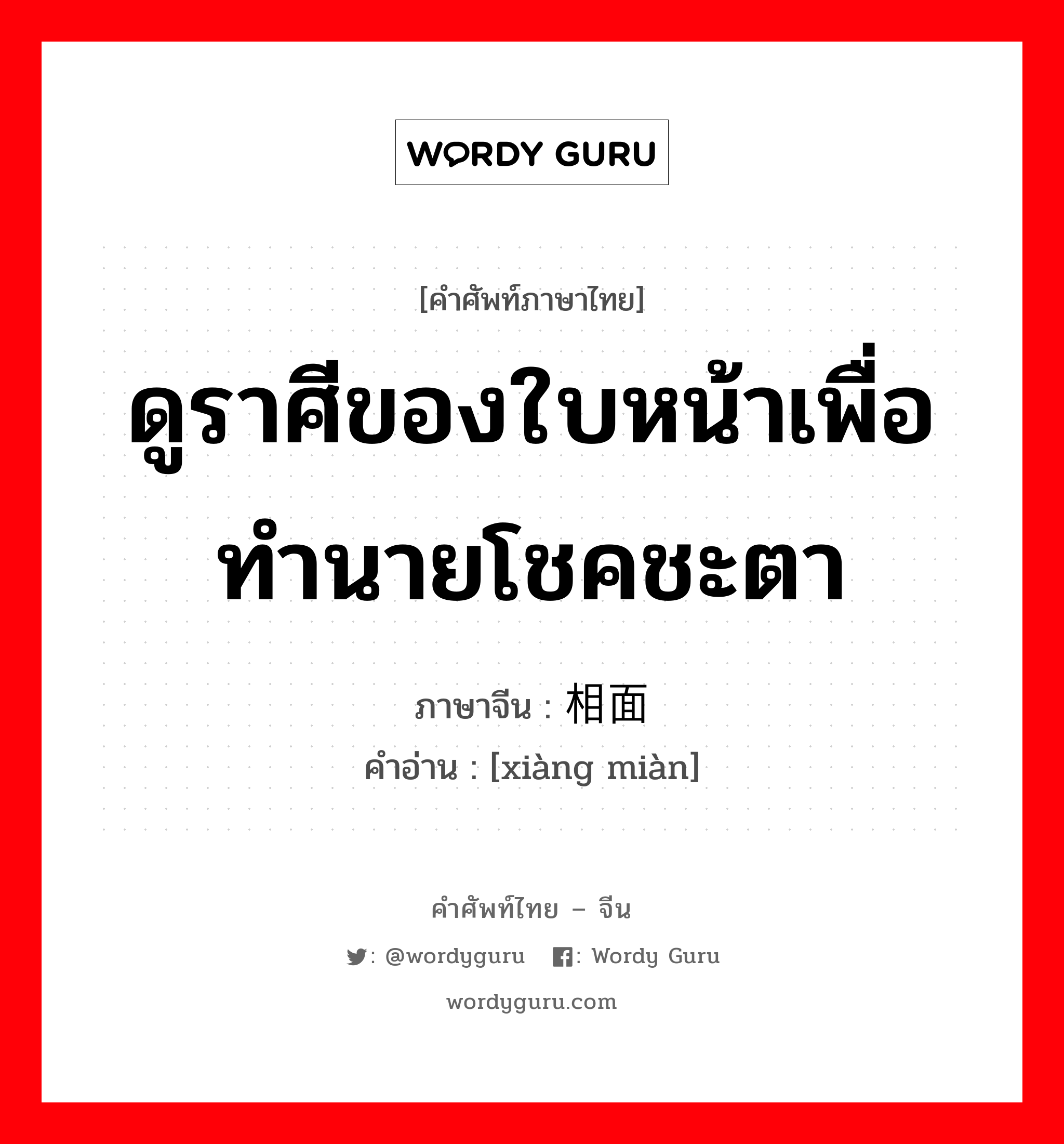 ดูราศีของใบหน้าเพื่อทำนายโชคชะตา ภาษาจีนคืออะไร, คำศัพท์ภาษาไทย - จีน ดูราศีของใบหน้าเพื่อทำนายโชคชะตา ภาษาจีน 相面 คำอ่าน [xiàng miàn]