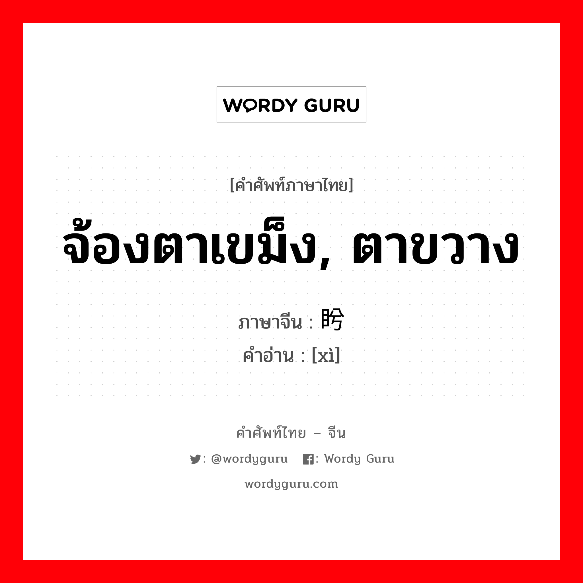 จ้องตาเขม็ง, ตาขวาง ภาษาจีนคืออะไร, คำศัพท์ภาษาไทย - จีน จ้องตาเขม็ง, ตาขวาง ภาษาจีน 盻 คำอ่าน [xì]