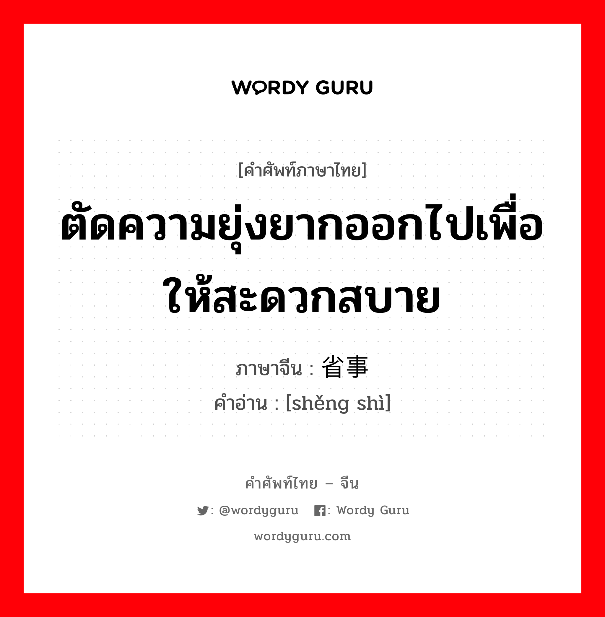 ตัดความยุ่งยากออกไปเพื่อให้สะดวกสบาย ภาษาจีนคืออะไร, คำศัพท์ภาษาไทย - จีน ตัดความยุ่งยากออกไปเพื่อให้สะดวกสบาย ภาษาจีน 省事 คำอ่าน [shěng shì]