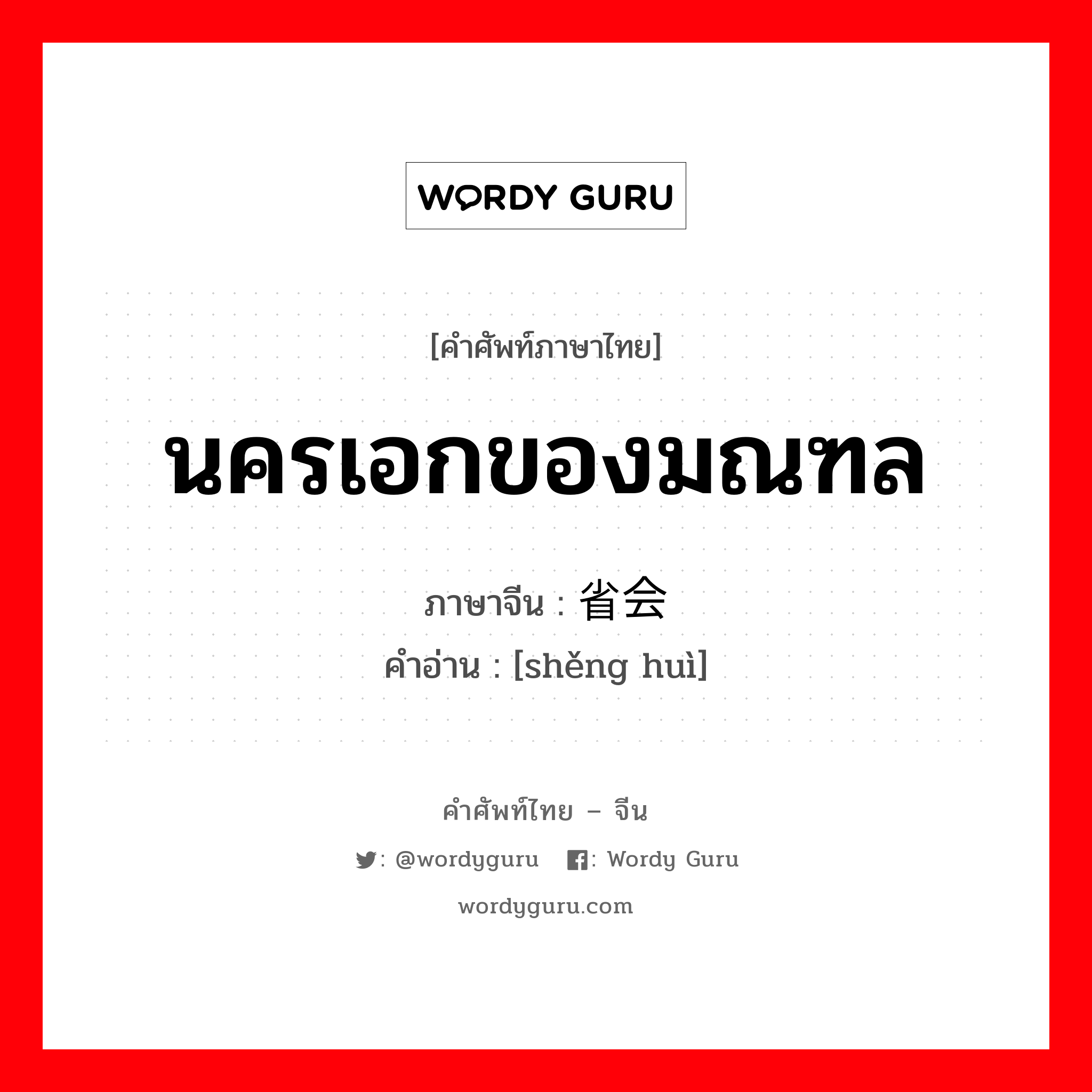 นครเอกของมณฑล ภาษาจีนคืออะไร, คำศัพท์ภาษาไทย - จีน นครเอกของมณฑล ภาษาจีน 省会 คำอ่าน [shěng huì]