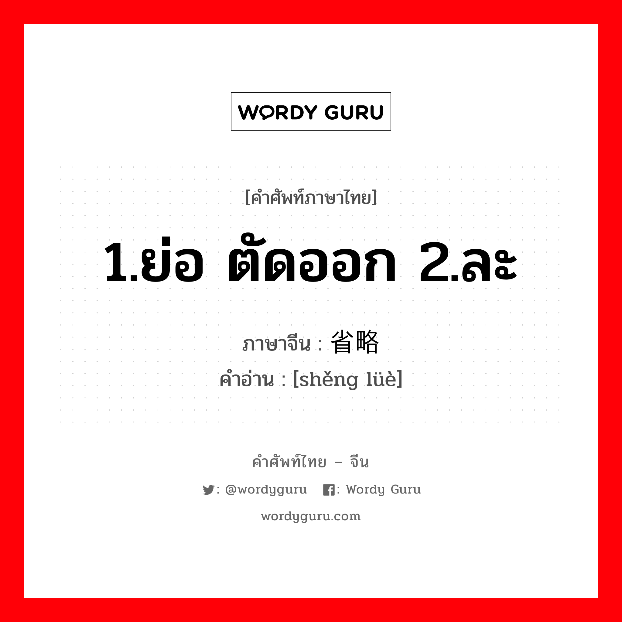 1.ย่อ ตัดออก 2.ละ ภาษาจีนคืออะไร, คำศัพท์ภาษาไทย - จีน 1.ย่อ ตัดออก 2.ละ ภาษาจีน 省略 คำอ่าน [shěng lüè]