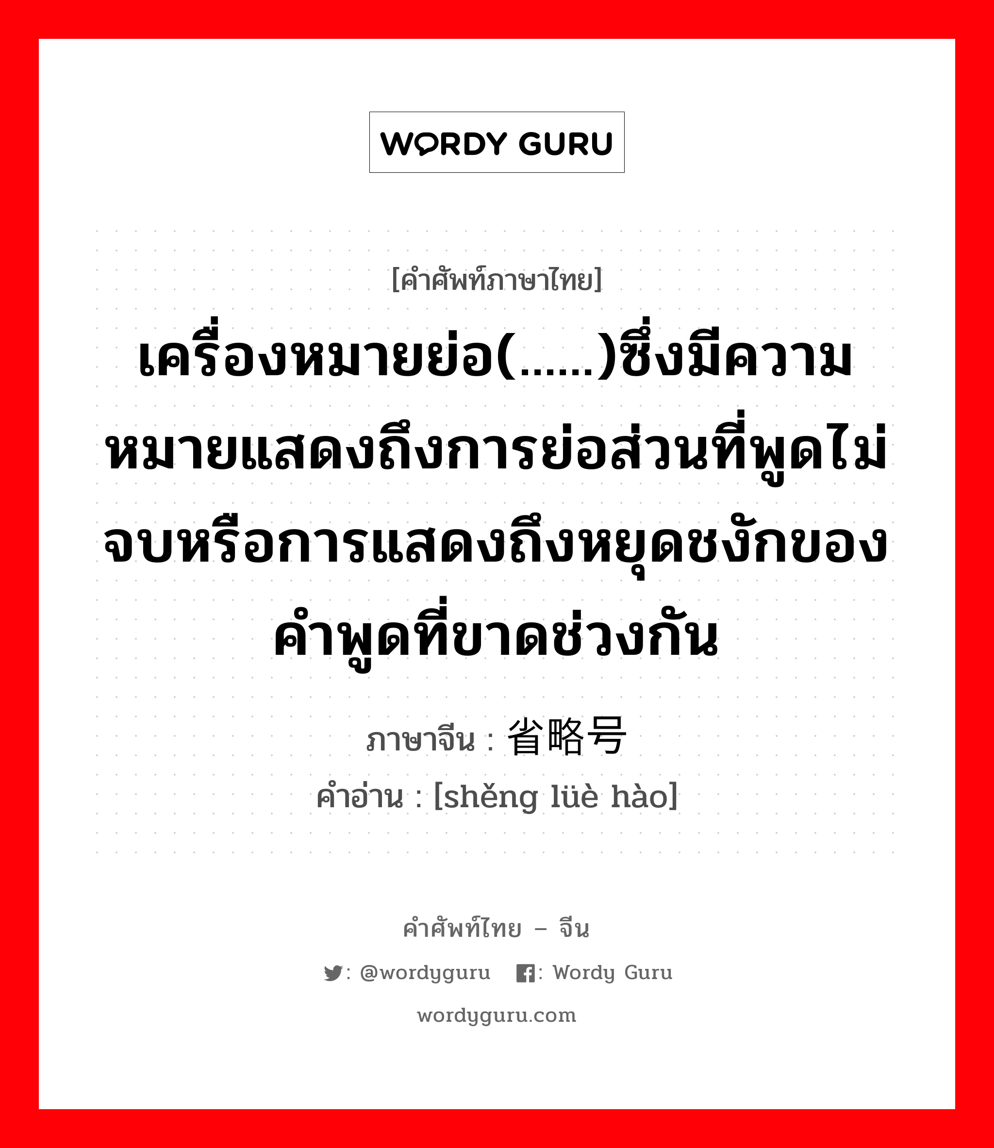 เครื่องหมายย่อ(......)ซึ่งมีความหมายแสดงถึงการย่อส่วนที่พูดไม่จบหรือการแสดงถึงหยุดชงักของคำพูดที่ขาดช่วงกัน ภาษาจีนคืออะไร, คำศัพท์ภาษาไทย - จีน เครื่องหมายย่อ(......)ซึ่งมีความหมายแสดงถึงการย่อส่วนที่พูดไม่จบหรือการแสดงถึงหยุดชงักของคำพูดที่ขาดช่วงกัน ภาษาจีน 省略号 คำอ่าน [shěng lüè hào]